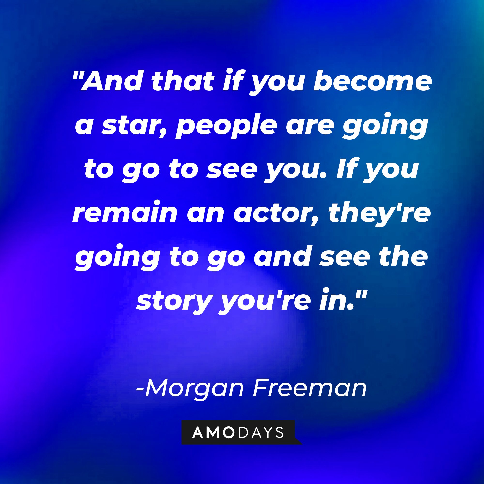   Morgan Freeman’s quote: "And that if you become a star, people are going to go to see you. If you remain an actor, they're going to go and see the story you're in." | Image: AmoDays