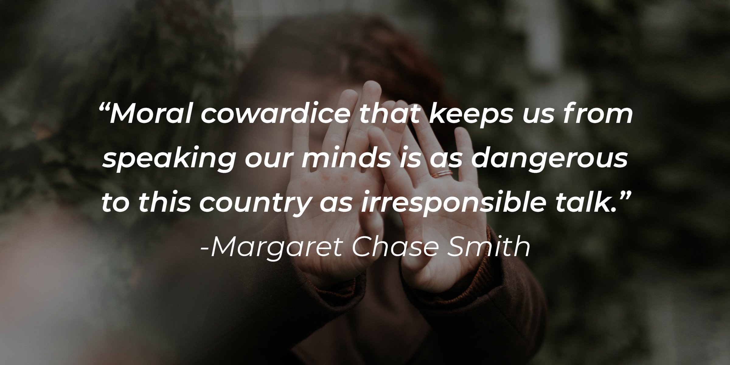 Unsplash | A woman covering her face with a quote, "Moral cowardice that keeps us from speaking our minds is as dangerous to this country as irresponsible talk," by Margaret Chase Smith 