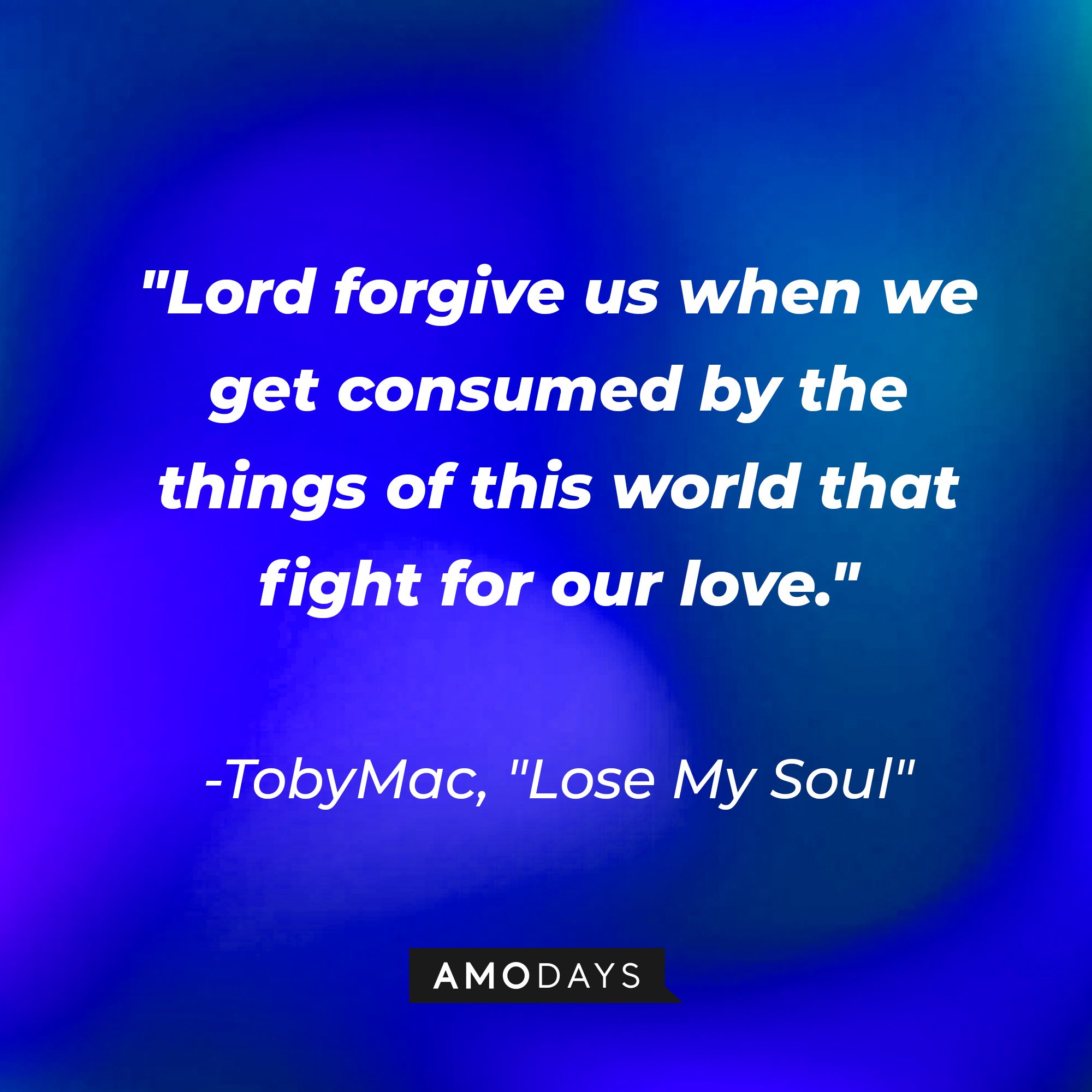 TobyMac's "Lose My Soul" quote: "Lord forgive us when we get consumed by the things of this world that fight for our love." | Image: AmoDays