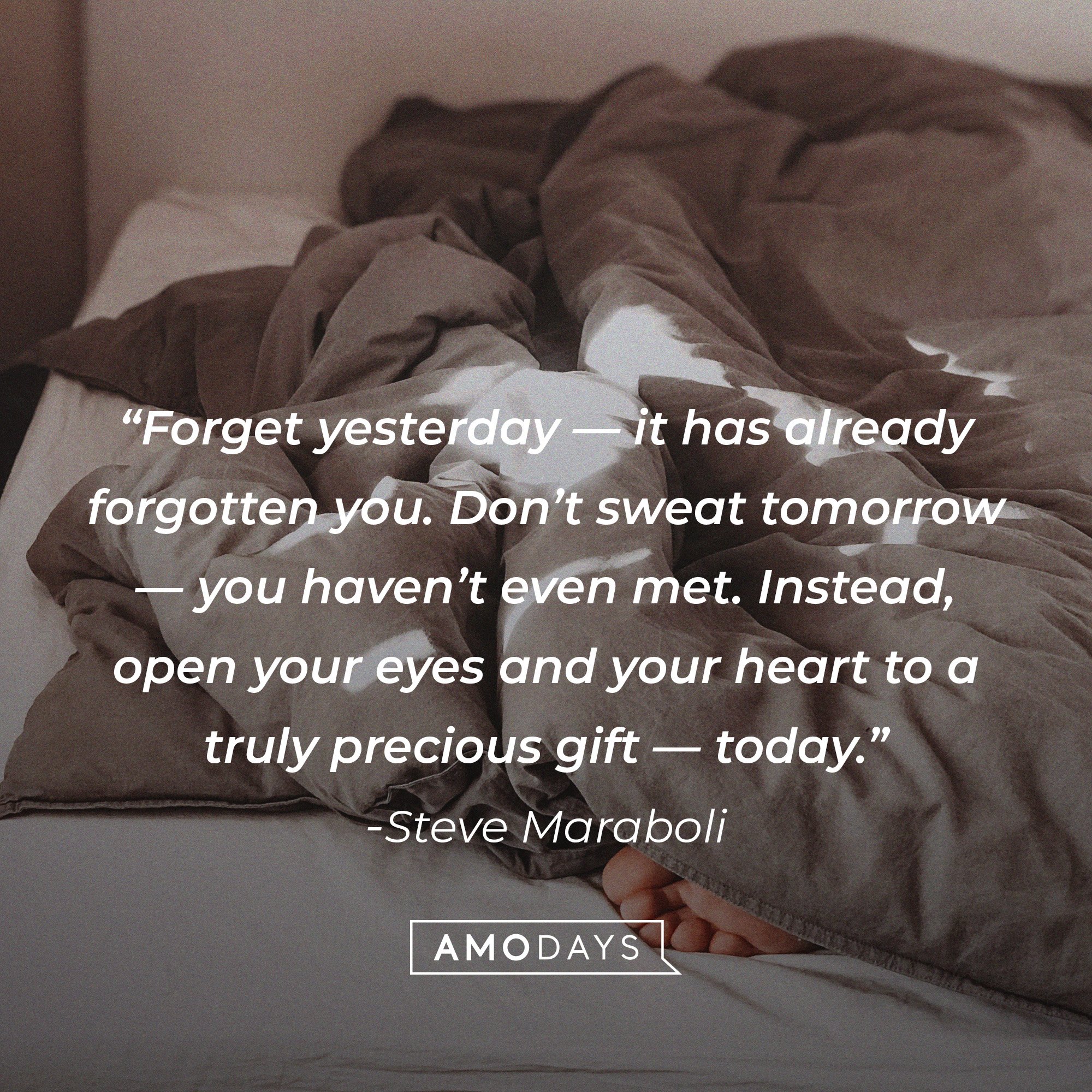 Steve Maraboli's quote: “Forget yesterday — it has already forgotten you. Don’t sweat tomorrow — you haven’t even met. Instead, open your eyes and your heart to a truly precious gift — today.” | Image: AmoDays 