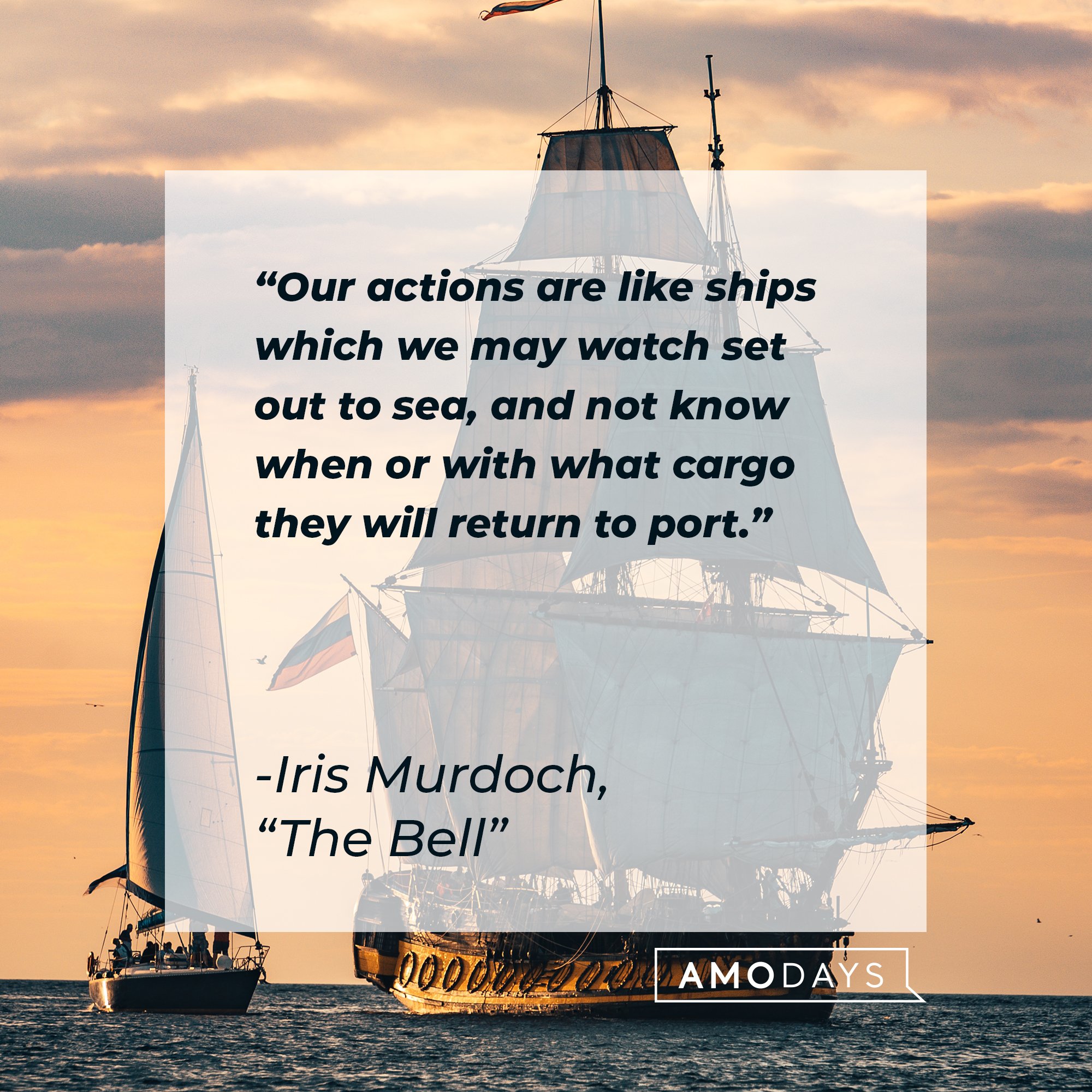 Iris Murdoch’s quotes from, “The Bell”: "Our actions are like ships which we may watch set out to sea, and not know when or with what cargo they will return to port.” | Image: AmoDays 