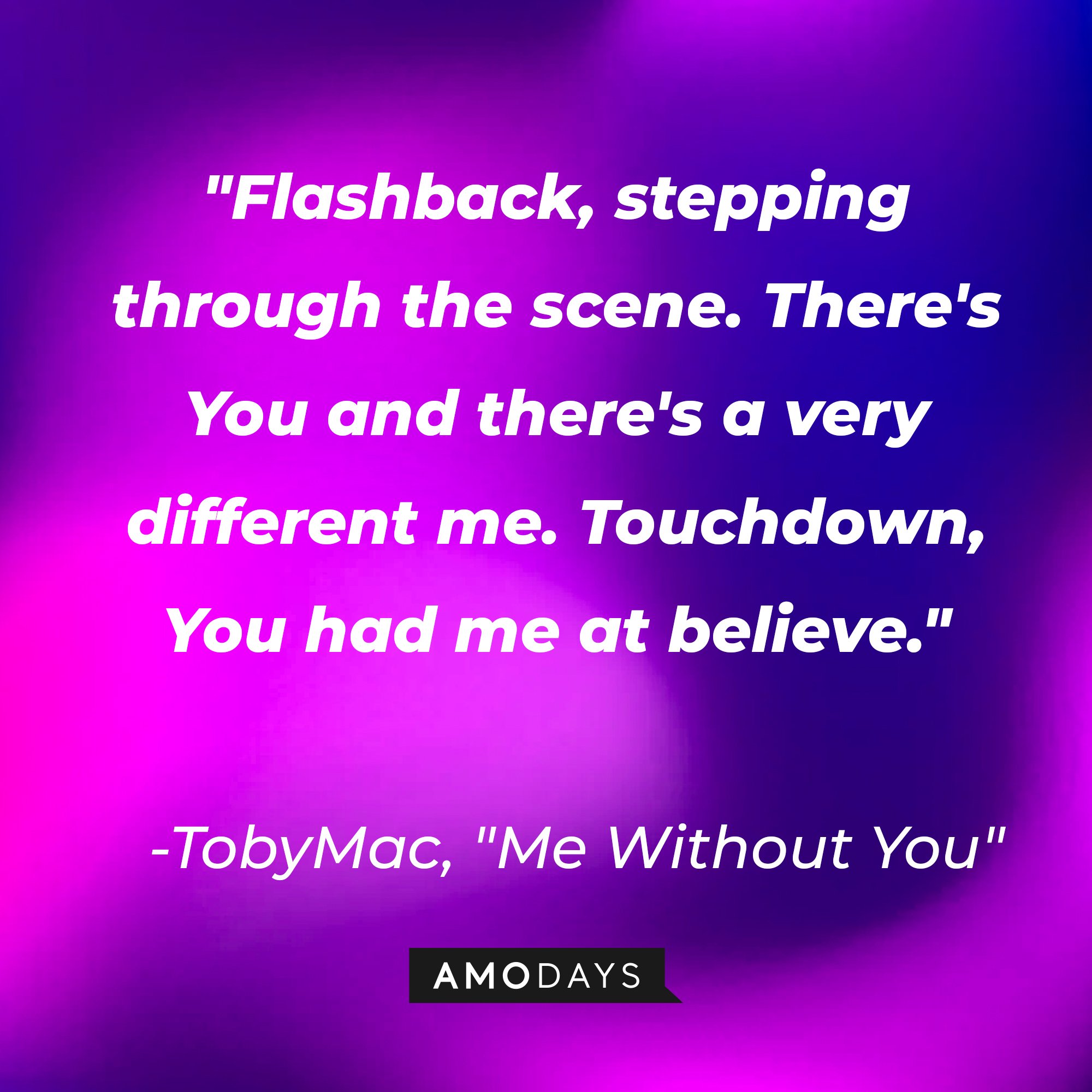 TobyMac's "Me Without You" quote: "Flashback, stepping through the scene. There's You and there's a very different me. Touchdown, You had me at believe." | Image: AmoDays