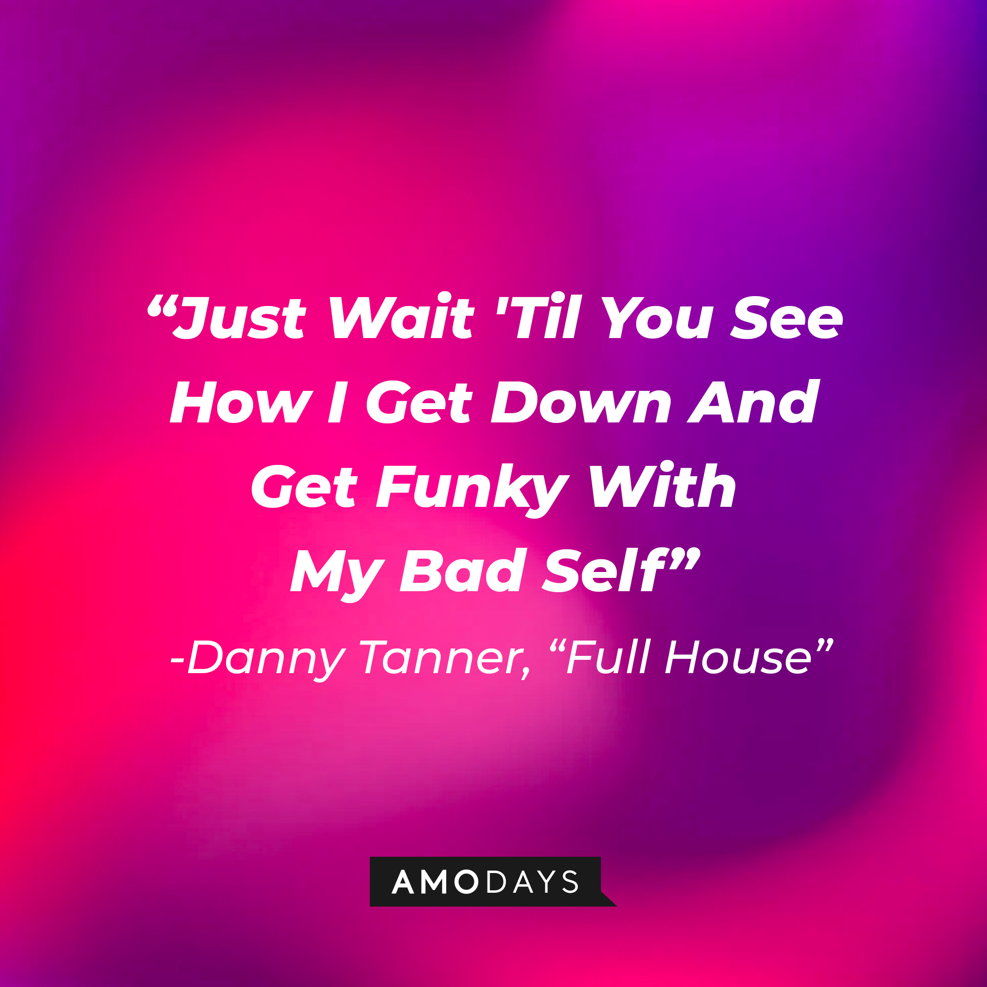 Danny Tanner's quote from "Full House" : "Just Wait 'Til You See How I Get Down And Get Funky With My Bad Self" | Source: facebook.com/FullHouseTVshow