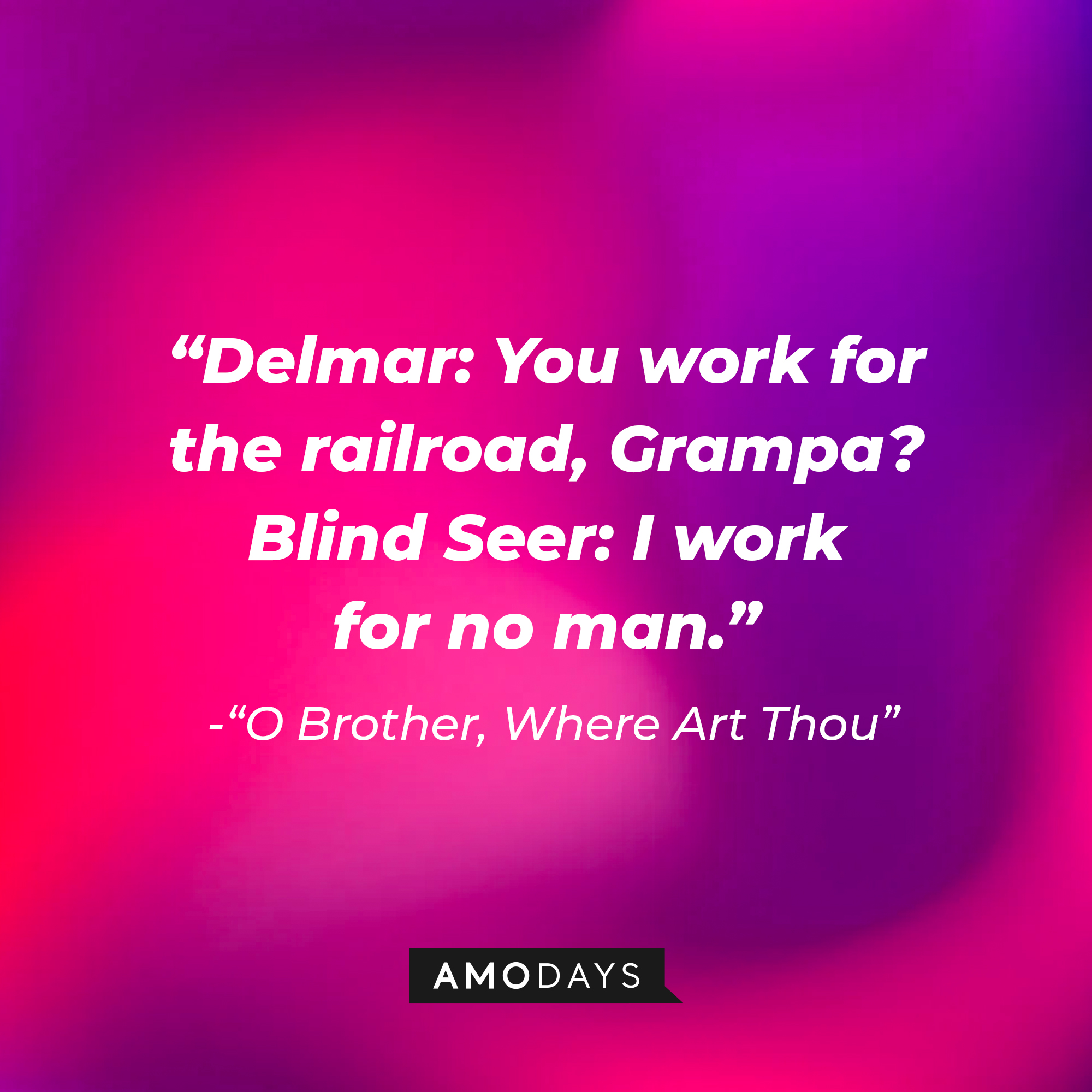 Pete Hogwallop's dialogue in "O Brother, Where Art Thou:" "Delmar: You work for the railroad, Grampa? ; Blind Seer: I work for no man." | Source: AmoDays