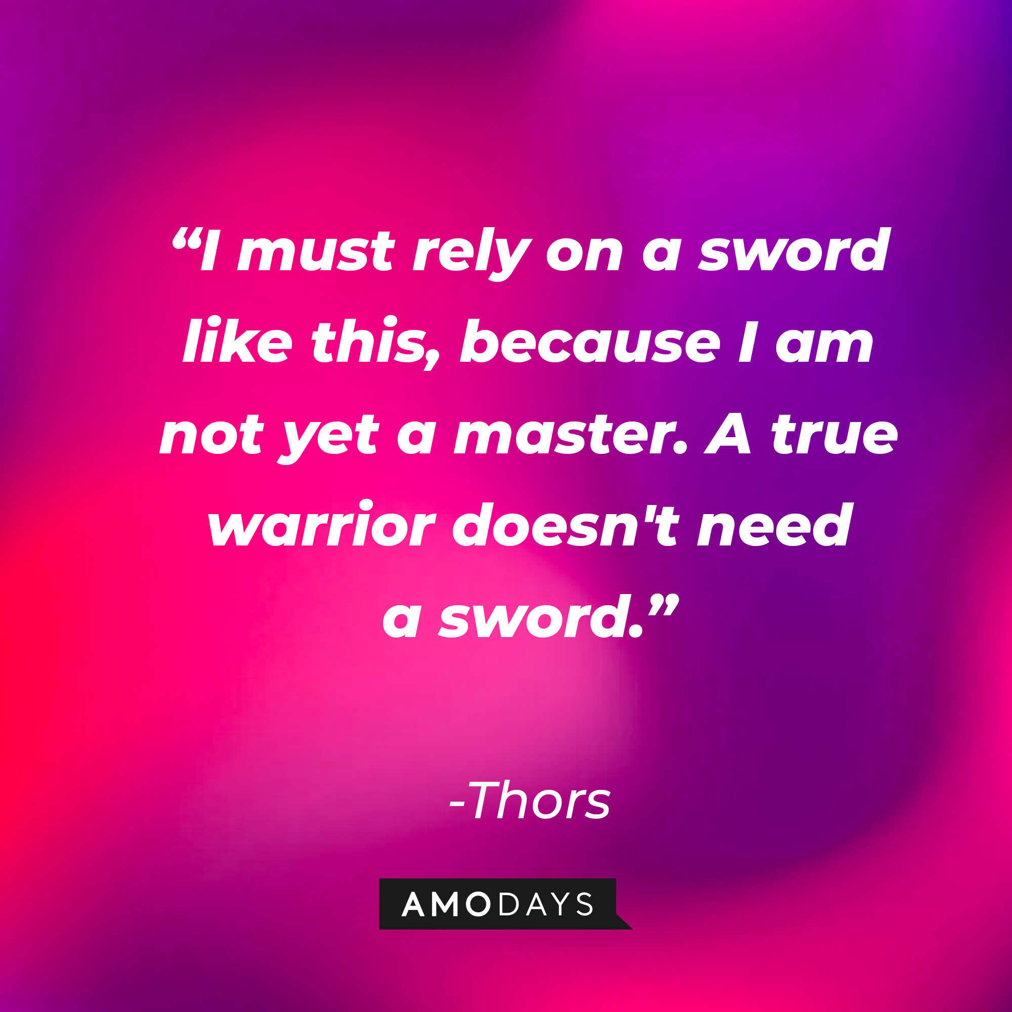 Thors’ quote: “I must rely on a sword like this, because I am not yet a master. A true warrior doesn't need a sword.” | Source: Amodays
