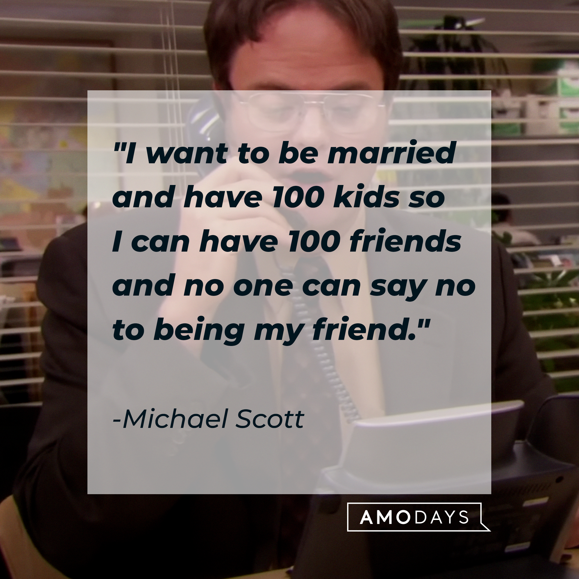 Michael Scott's quote: "I want to be married and have 100 kids so I can have 100 friends and no one can say no to being my friend" | Source: Youtube.com/TheOffice