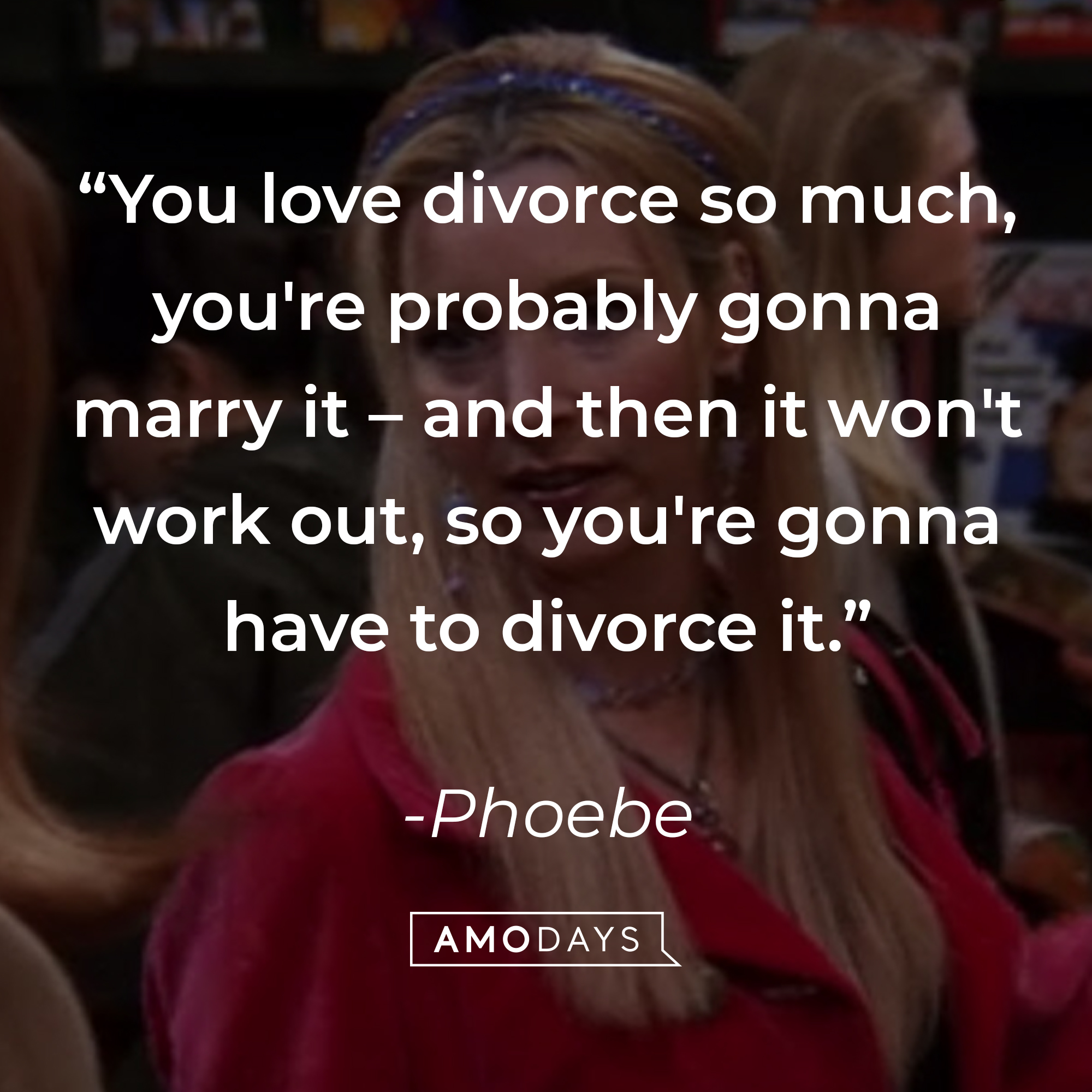 Phoebe's quote: "You love divorce so much, you're probably gonna marry it – and then it won't work out, so you're gonna have to divorce it." | Source: Facebook.com/friends.tv