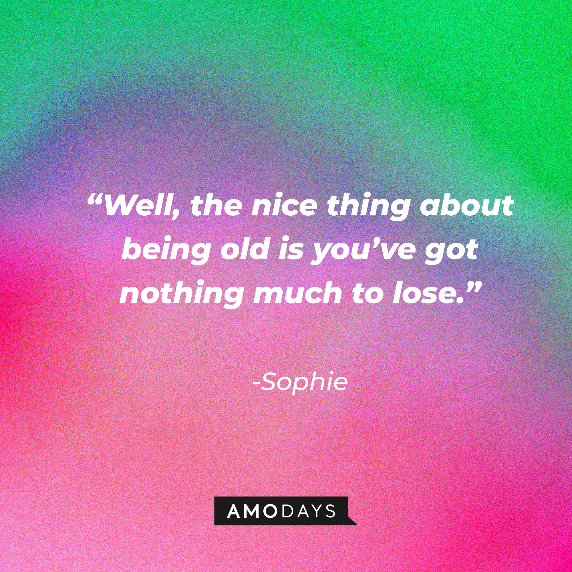 Sophie’s quote: “Well, the nice thing about being old is you’ve got nothing much to lose.” | Source: AmoDays