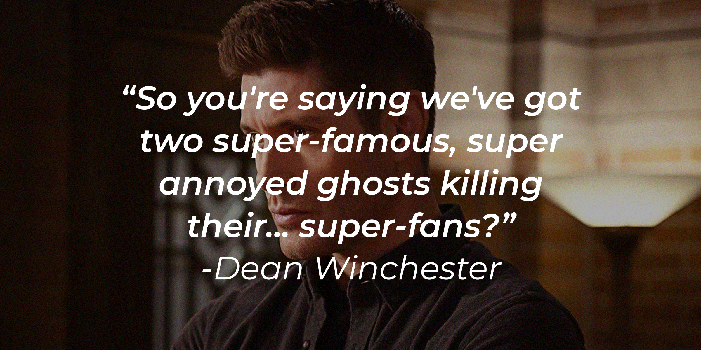 A photo of Dean Winchester with Dean Winchester's quote: “So you're saying we've got two super-famous, super annoyed ghosts killing their... super-fans?” | Source: facebook.com/Supernatural