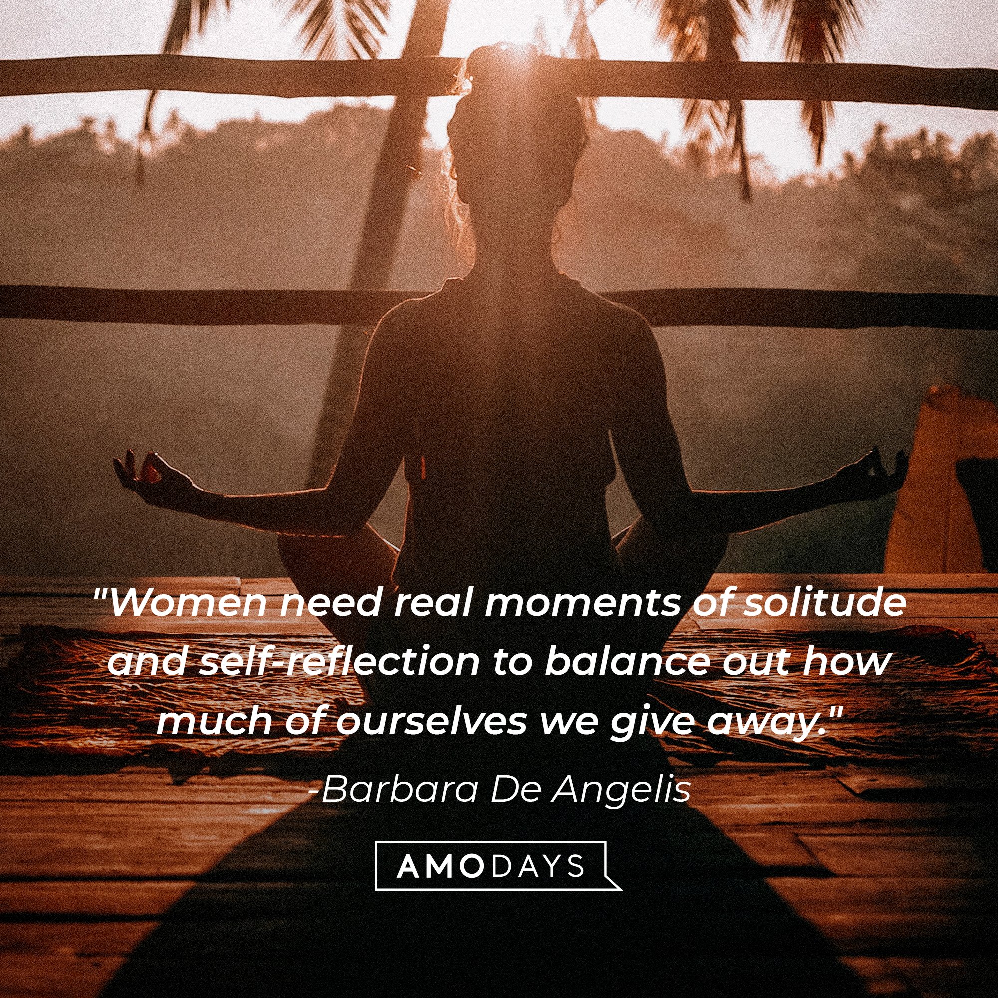  Barbara De Angelis 's quote: "Women need real moments of solitude and self-reflection to balance out how much of ourselves we give away." | Image: AmoDays