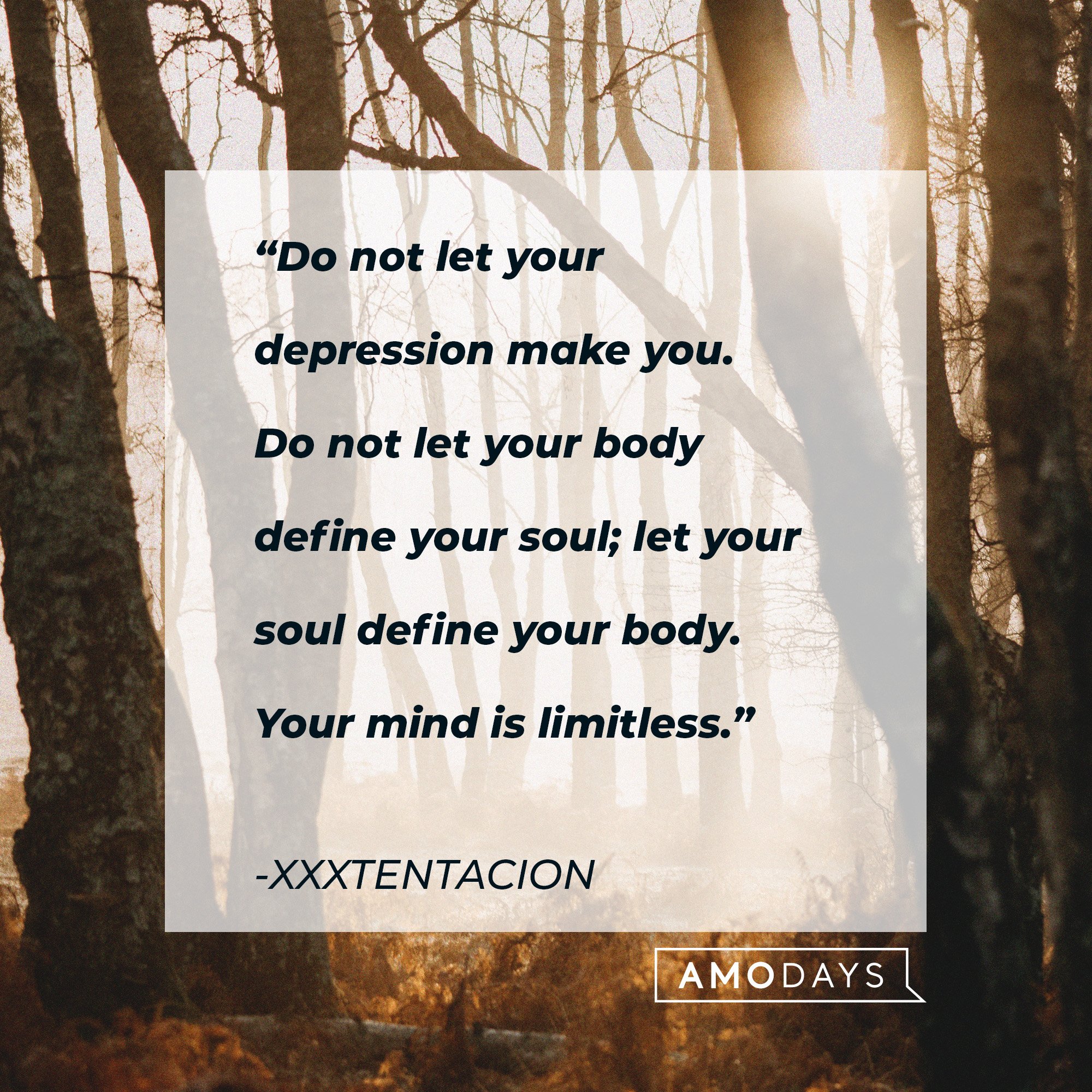 Xxxtentacion’s quote: “Do not let your depression make you. Do not let your body define your soul; let your soul define your body. Your mind is limitless.” | Image: AmoDays