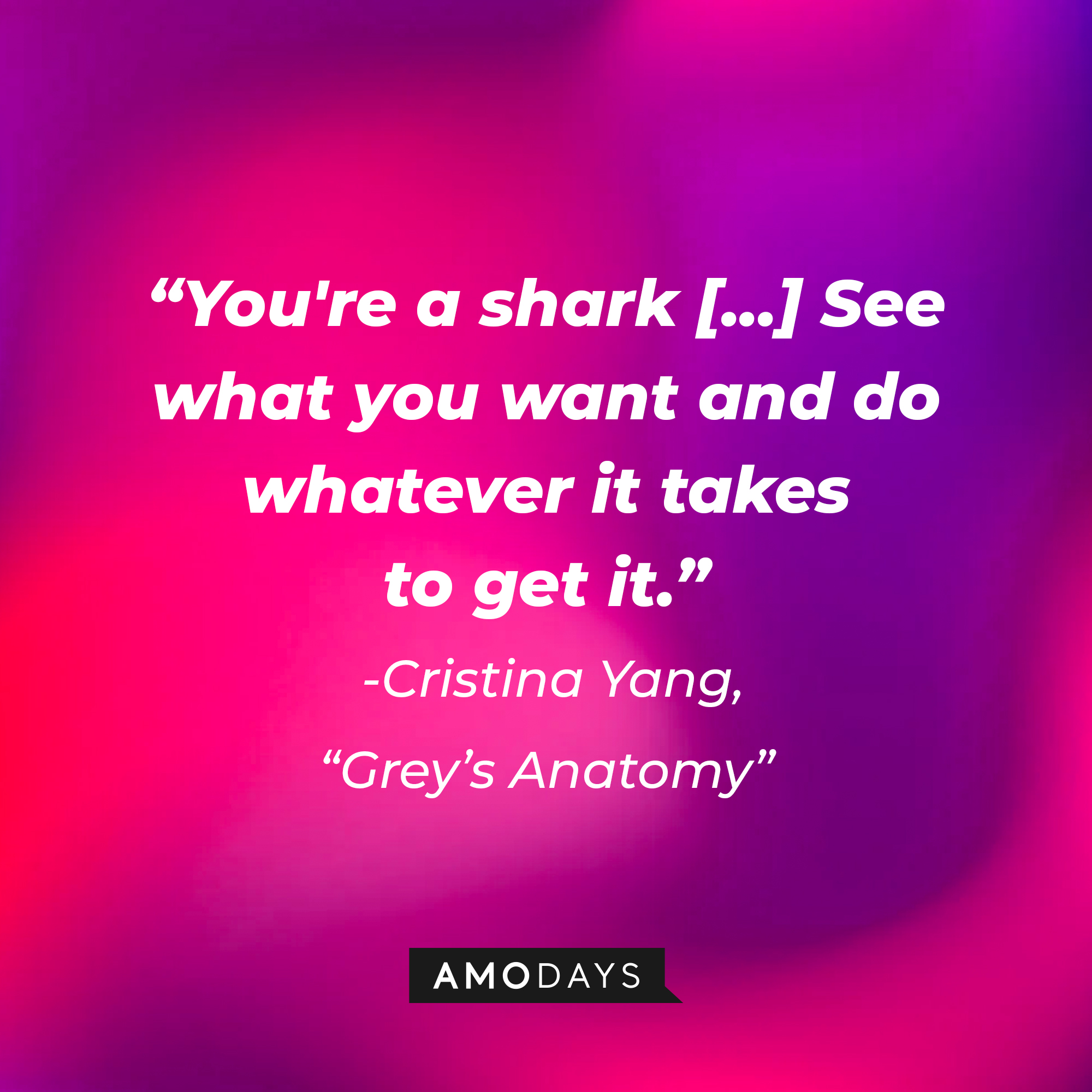 Cristina Yang's quote on "Grey's Anatomy:" "You're a shark [...] See what you want and do whatever it takes to get it." | Source: AmoDays