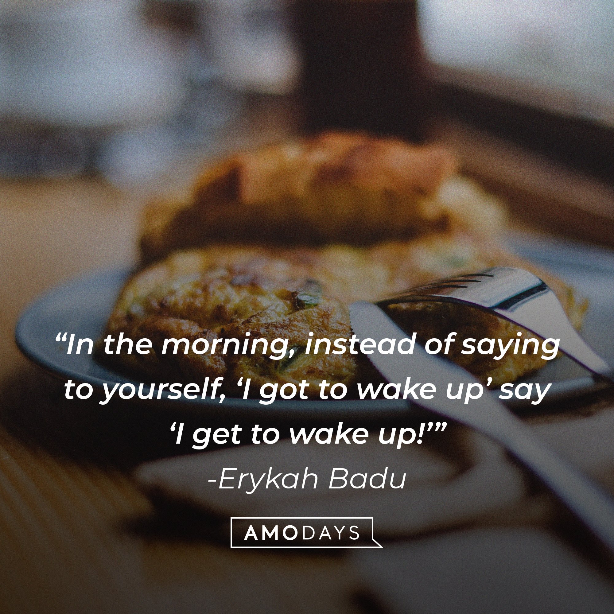  Erykah Badu's quote: "In the morning, instead of saying to yourself, ‘I got to wake up’ say ‘I get to wake up!’” | Image: AmoDays