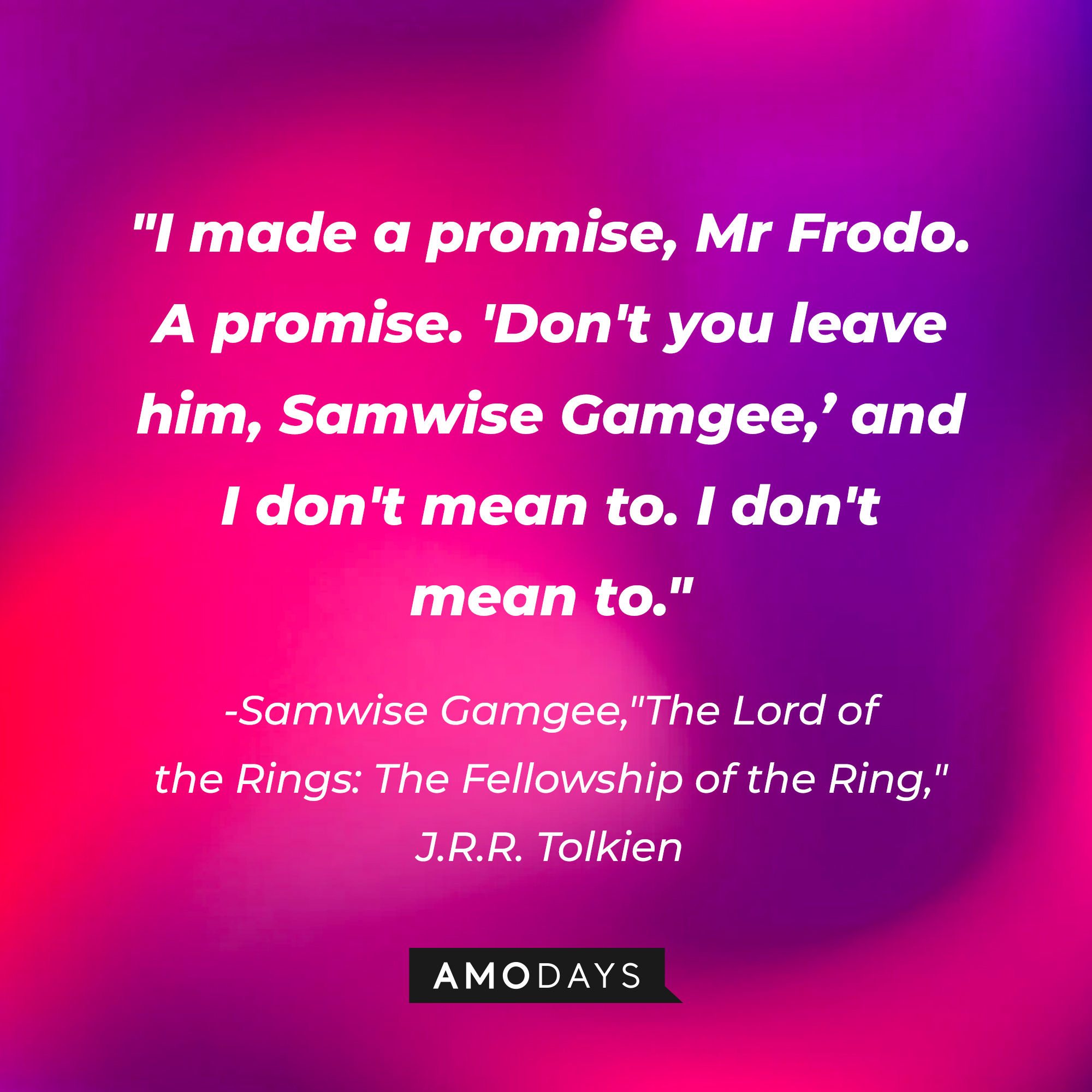 Samwise Gamgee’s quote from “The Lord of the Rings: The Fellowship of the Ring” by J.R.R Tolkien: “I made a promise, Mr Frodo. A promise. ‘Don’t you leave him Samwise Gamgee.’ And I don’t mean to.'” | Source: AmoDays