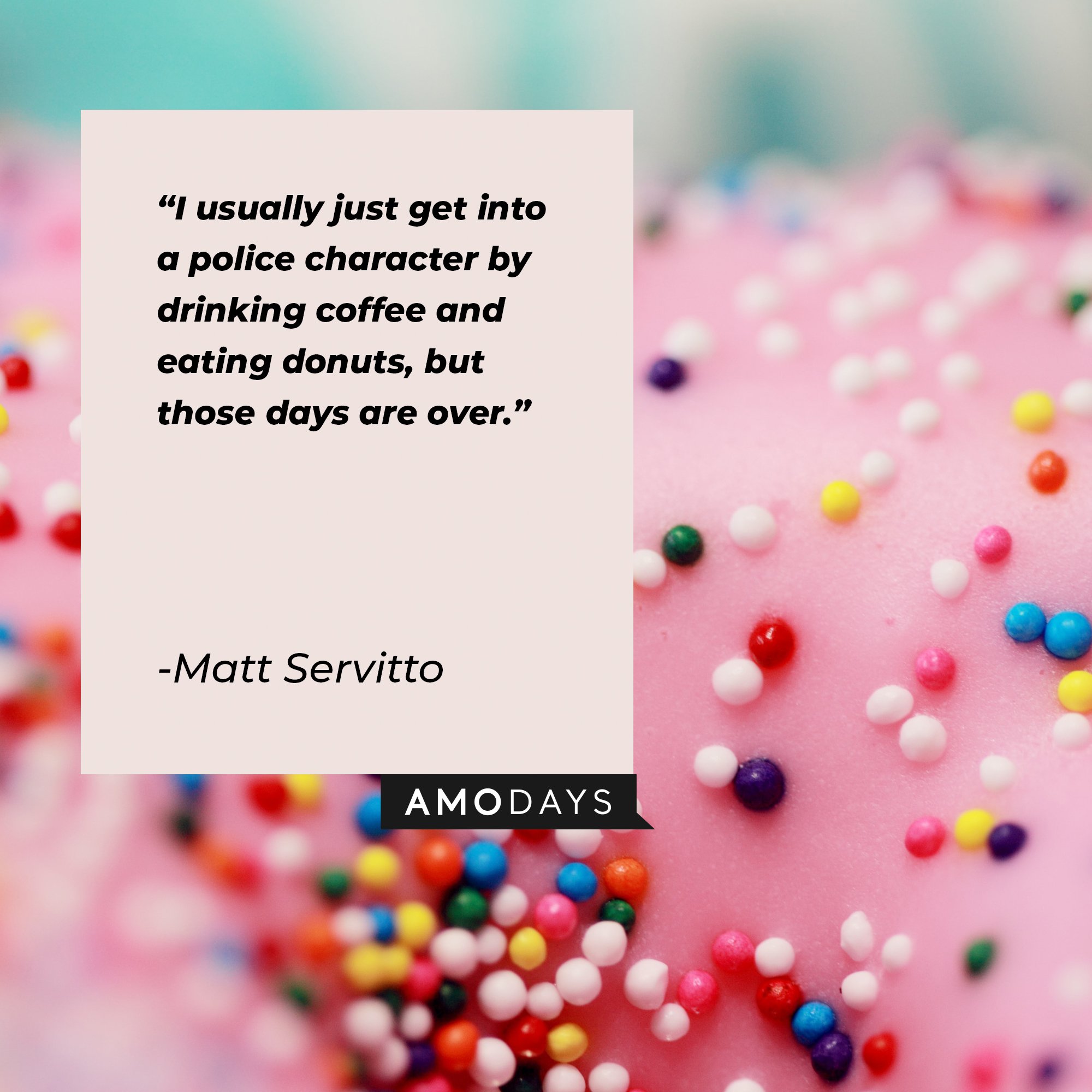 Matt Servitto's quote: "I usually just get into a police character by drinking coffee and eating donuts, but those days are over." | Image: AmoDays