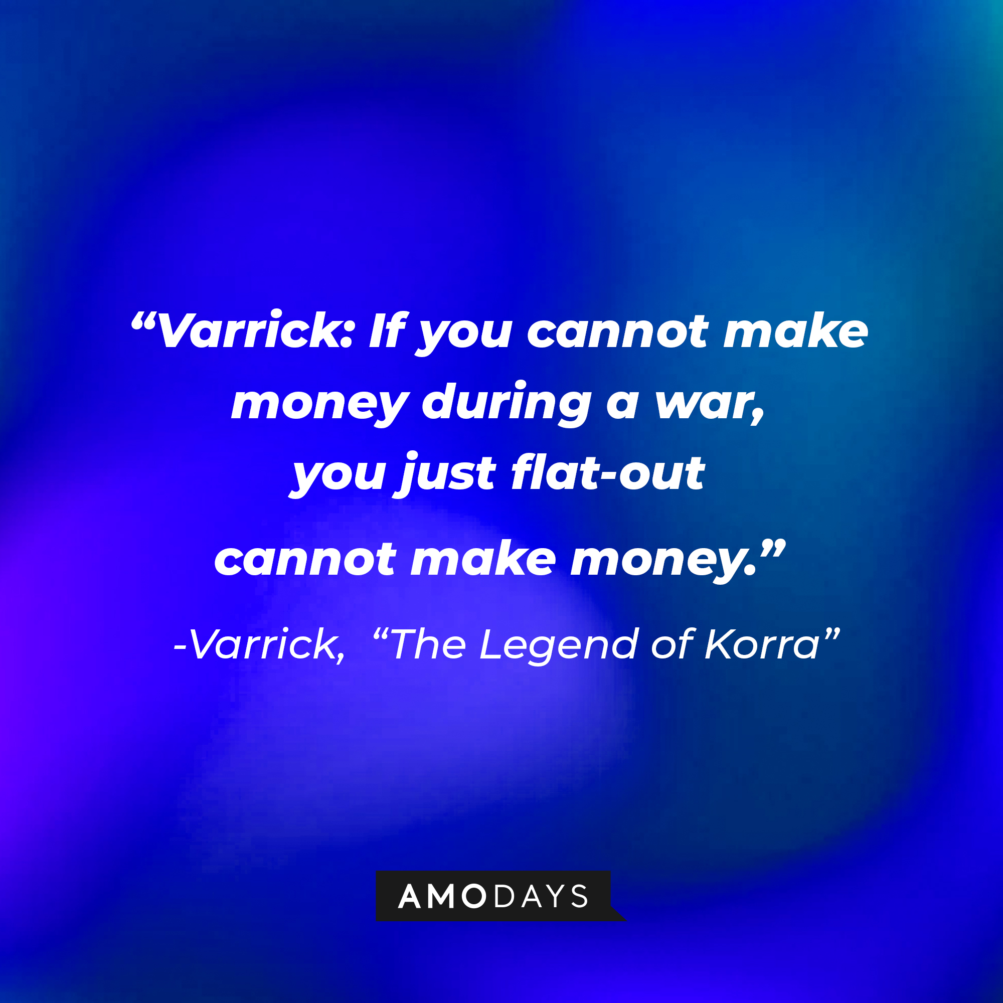 Varrick’s quote in “Avatar: The Legend of Korra:” “If you cannot make money during a war, you just flat-out cannot make money." | Source: Amodays