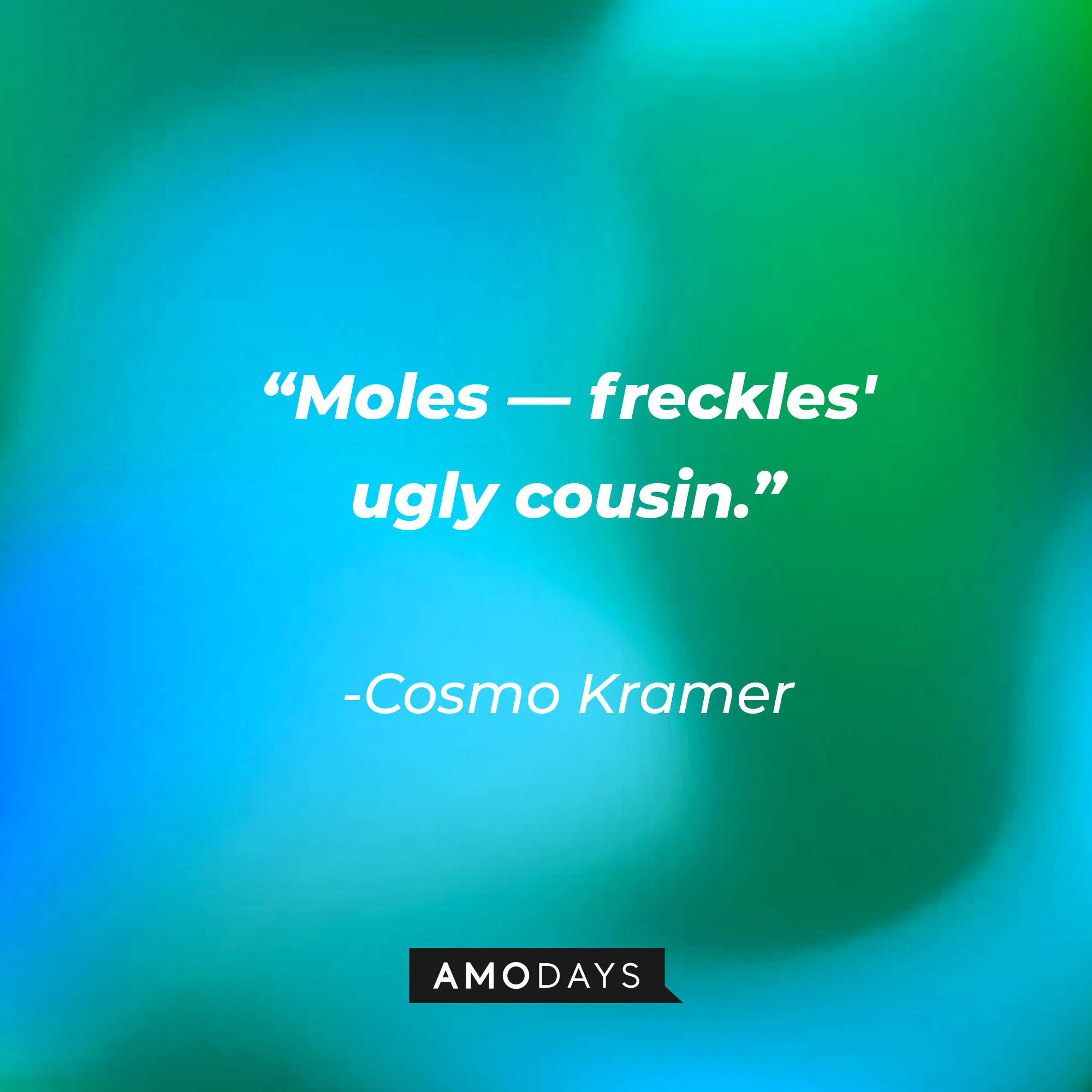 Cosmo Kramer’s quote: “Moles—freckles' ugly cousin.” | Source: AmoDays