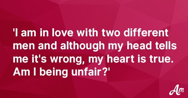 'I am in love with two different men and although my head tells me it's wrong, my heart is true'