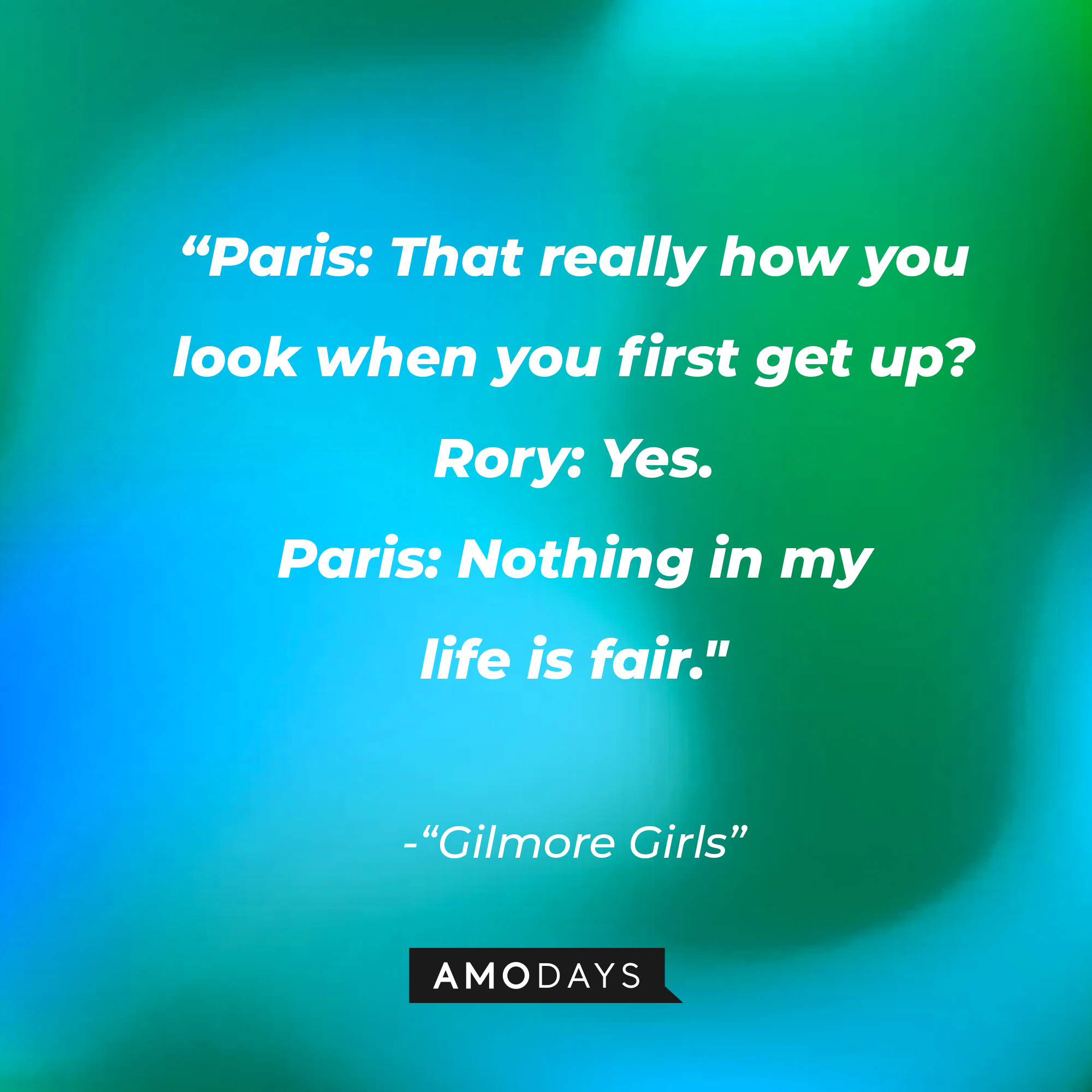 Quote from "Gilmore Girls": “Paris: That really how you look when you first get up? Rory: Yes. Paris: Nothing in my life is fair.” | Source: AmoDays