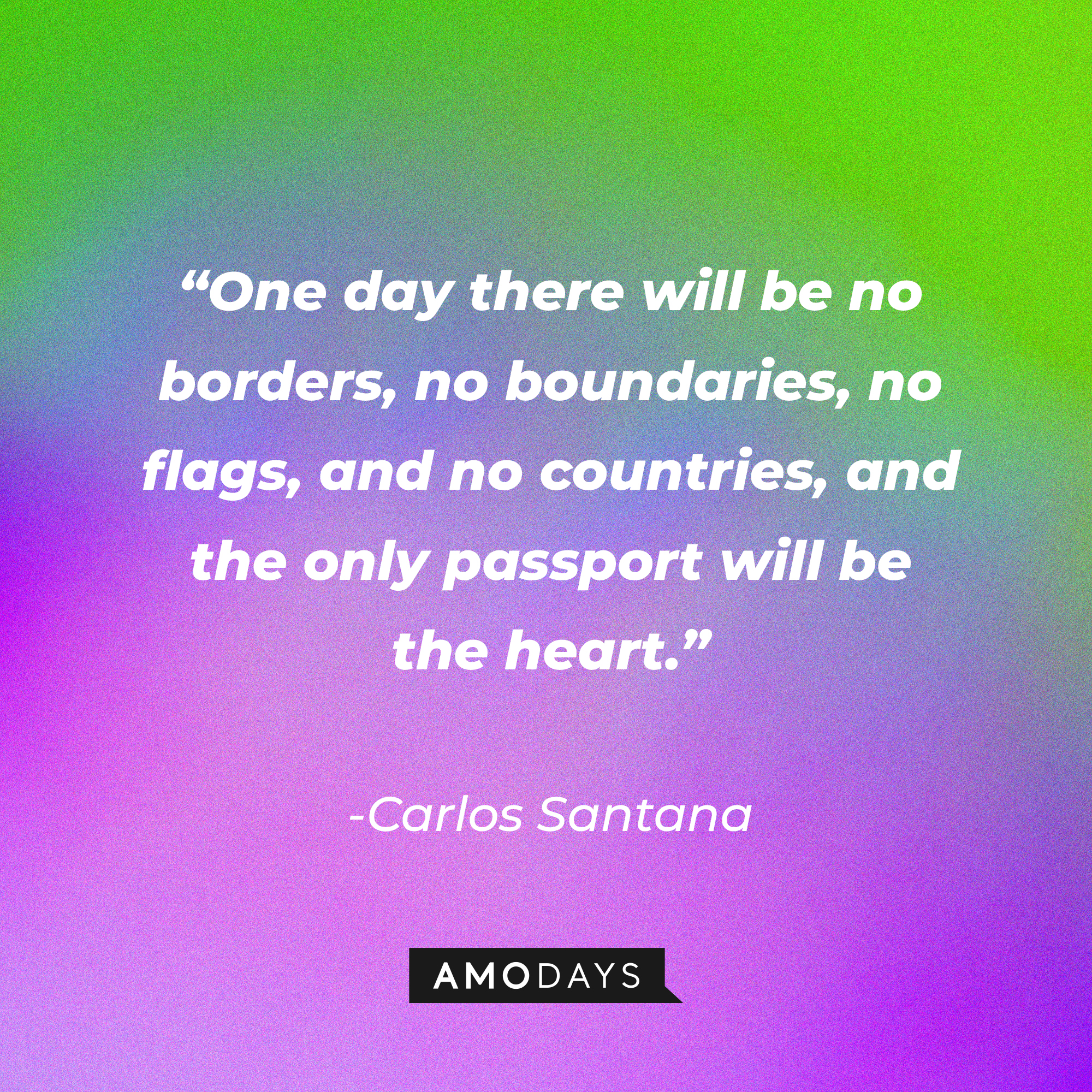 Carlos Santana’s quote:“One day there will be no borders, no boundaries, no flags, and no countries, and the only passport will be the heart.”┃Source: AmoDays