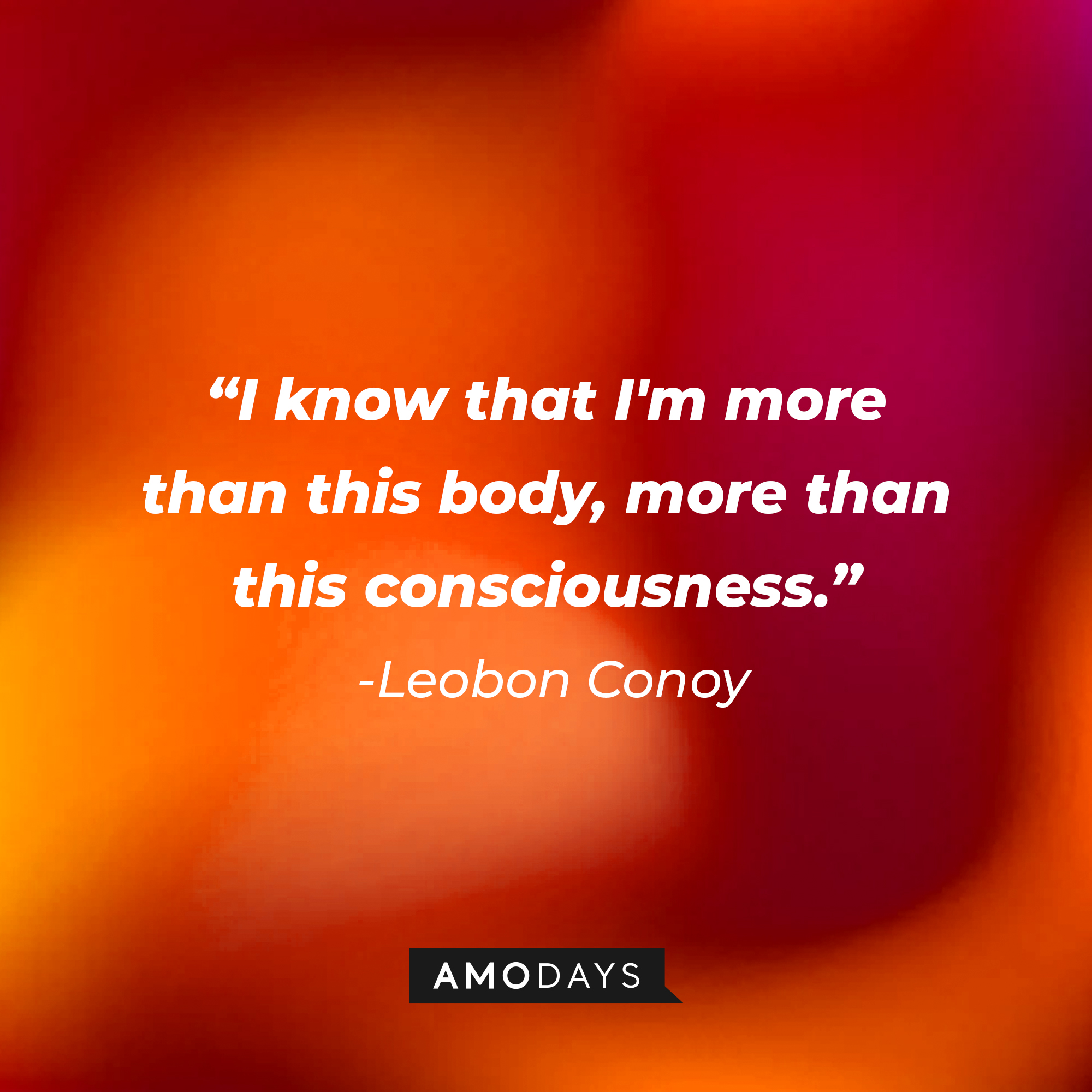 Leobon Conoy’s quote: I know that I'm more than this body, more than this consciousness.” | Source: AmoDays