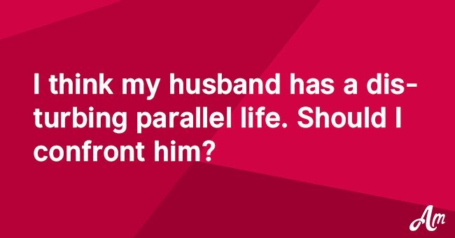 I think my husband has a disturbing parallel life. Should I confront him?