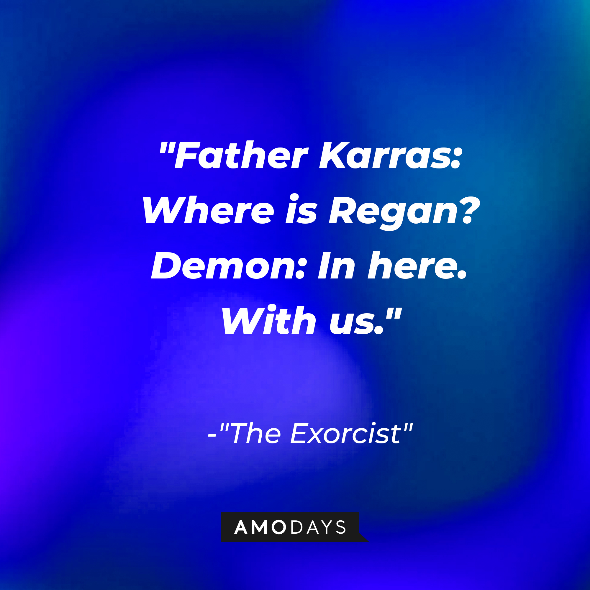 A dialogue from "The Exorcist" : "Father Karras: Where is Regan? Demon: In here. With us." | Source: AmoDAys