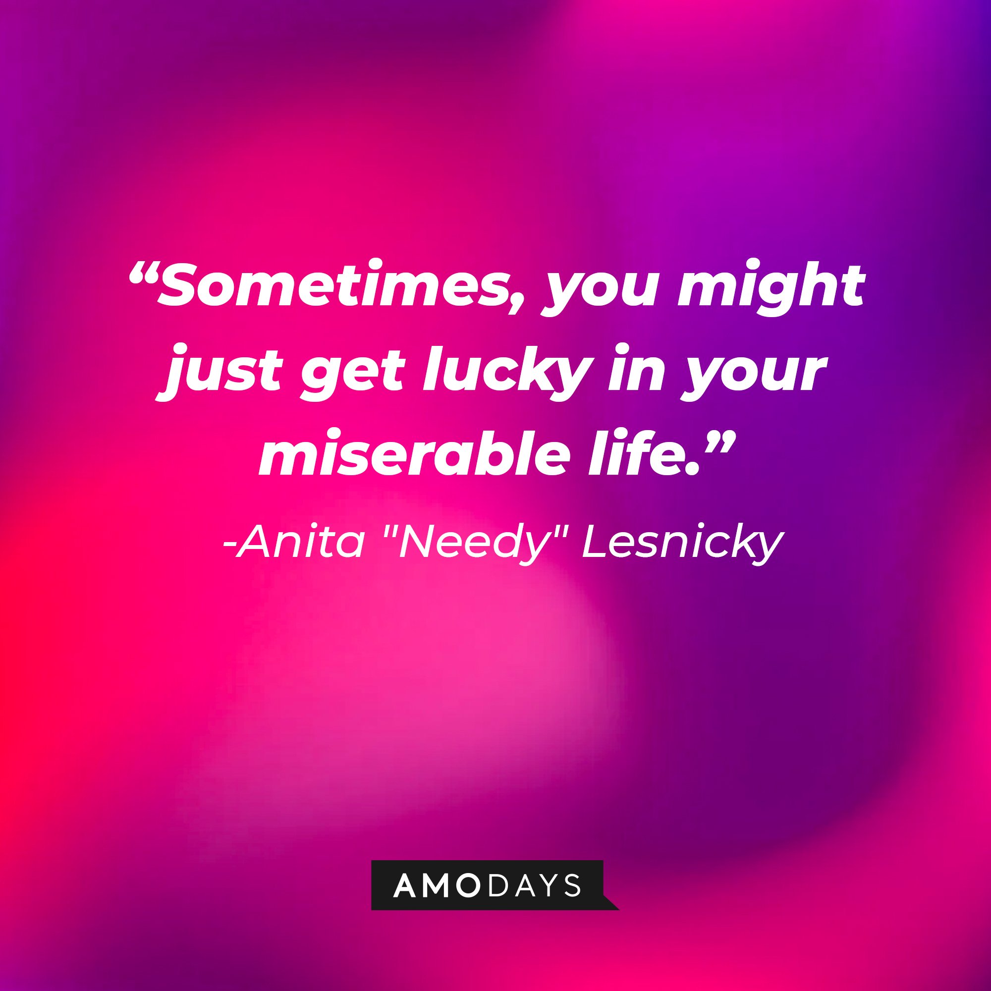 Anita "Needy" Lesnicky’s quote: “Sometimes, you might just get lucky in your miserable life.” |Image: AmoDays