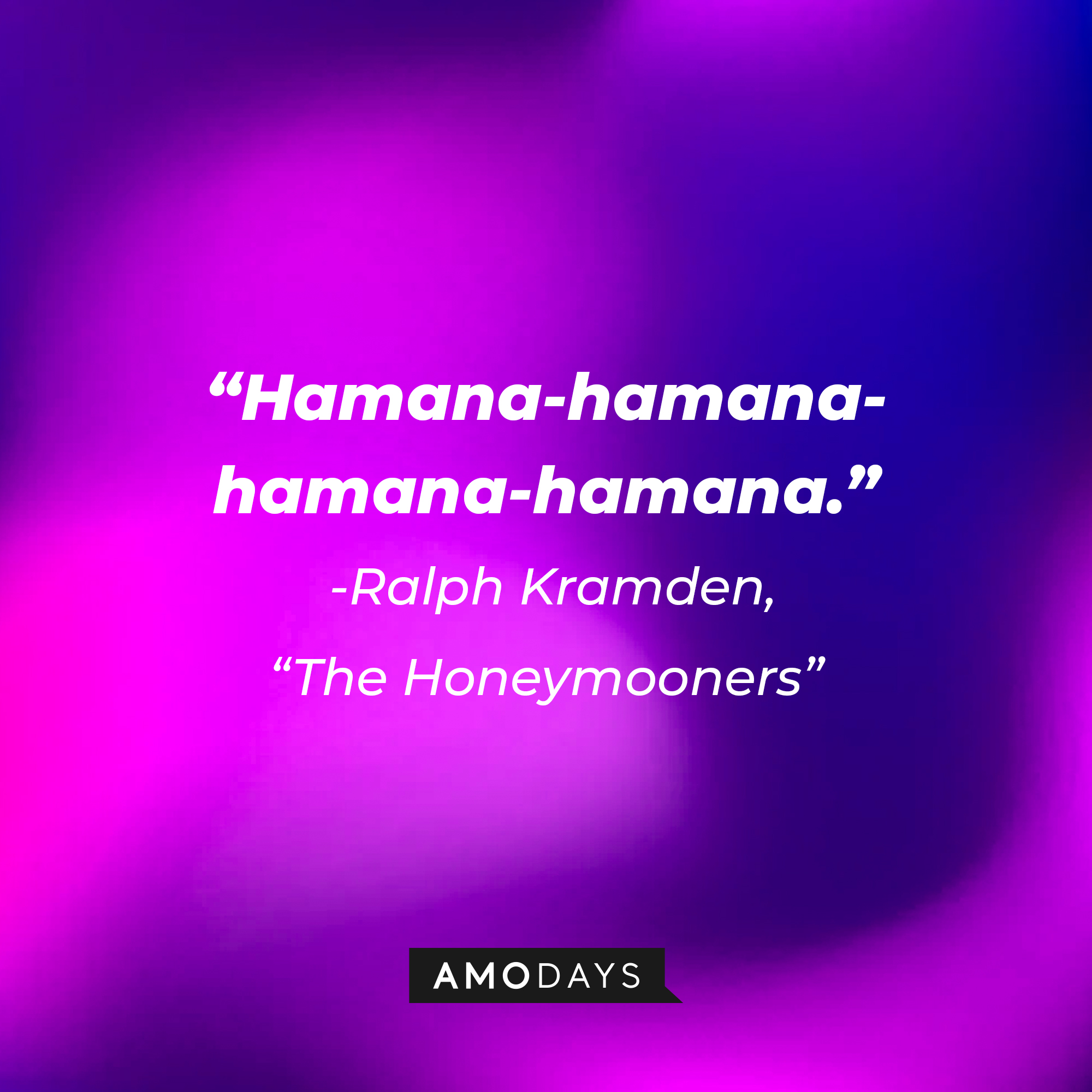 A quote from "The Honeymooners" star Ralph Kramden: "Hamana-hamana-hamana-hamana." | Source: AmoDays
