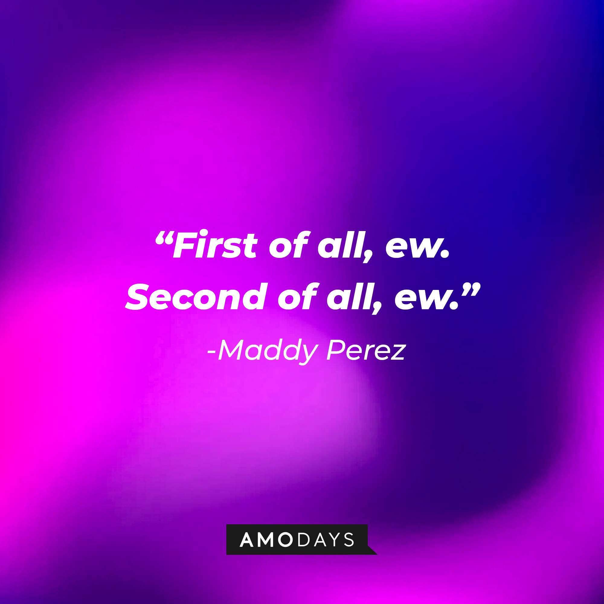 Maddy Perez’ quote: "First of all, ew. Second of all, ew."  | Source: AmoDays