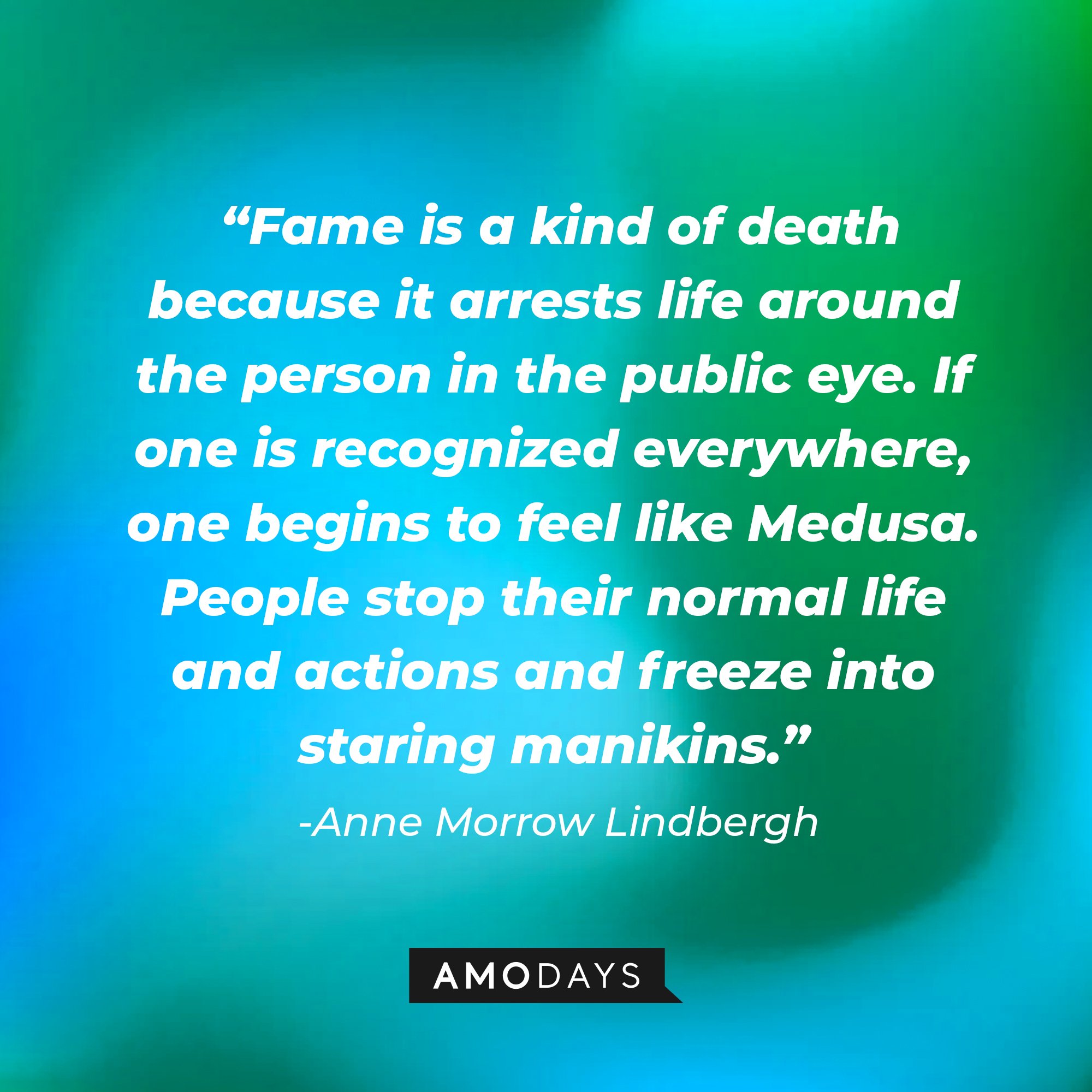 Anne Morrow Lindbergh’s quote: “Fame is a kind of death because it arrests life around the person in the public eye. If one is recognized everywhere, one begins to feel like Medusa. People stop their normal life and actions and freeze into staring manikins.” | Image: AmoDays