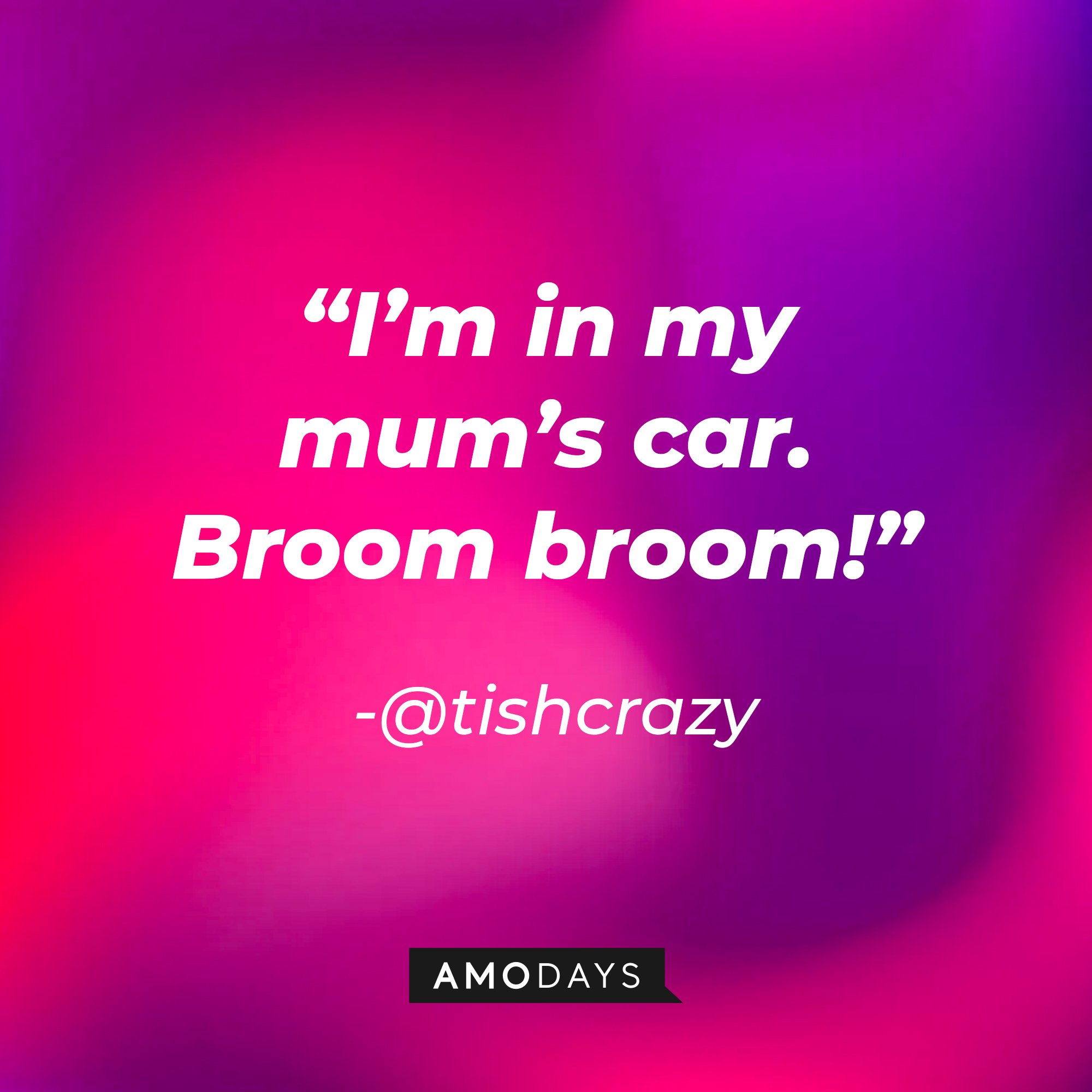 @tishcrazy's quote: “I’m in my mum’s car. Broom broom!” | Image: AmoDays