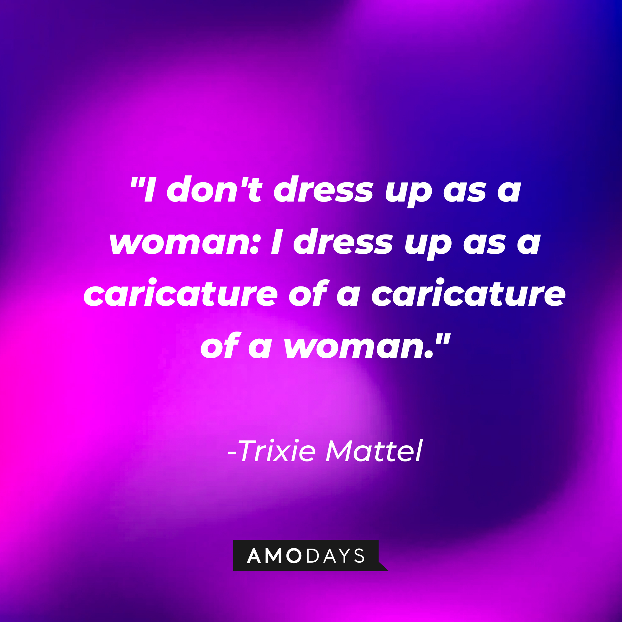 Trixie Mattel's quote: "I don't dress up as a woman: I dress up as a caricature of a caricature of a woman." | Source: AmoDays