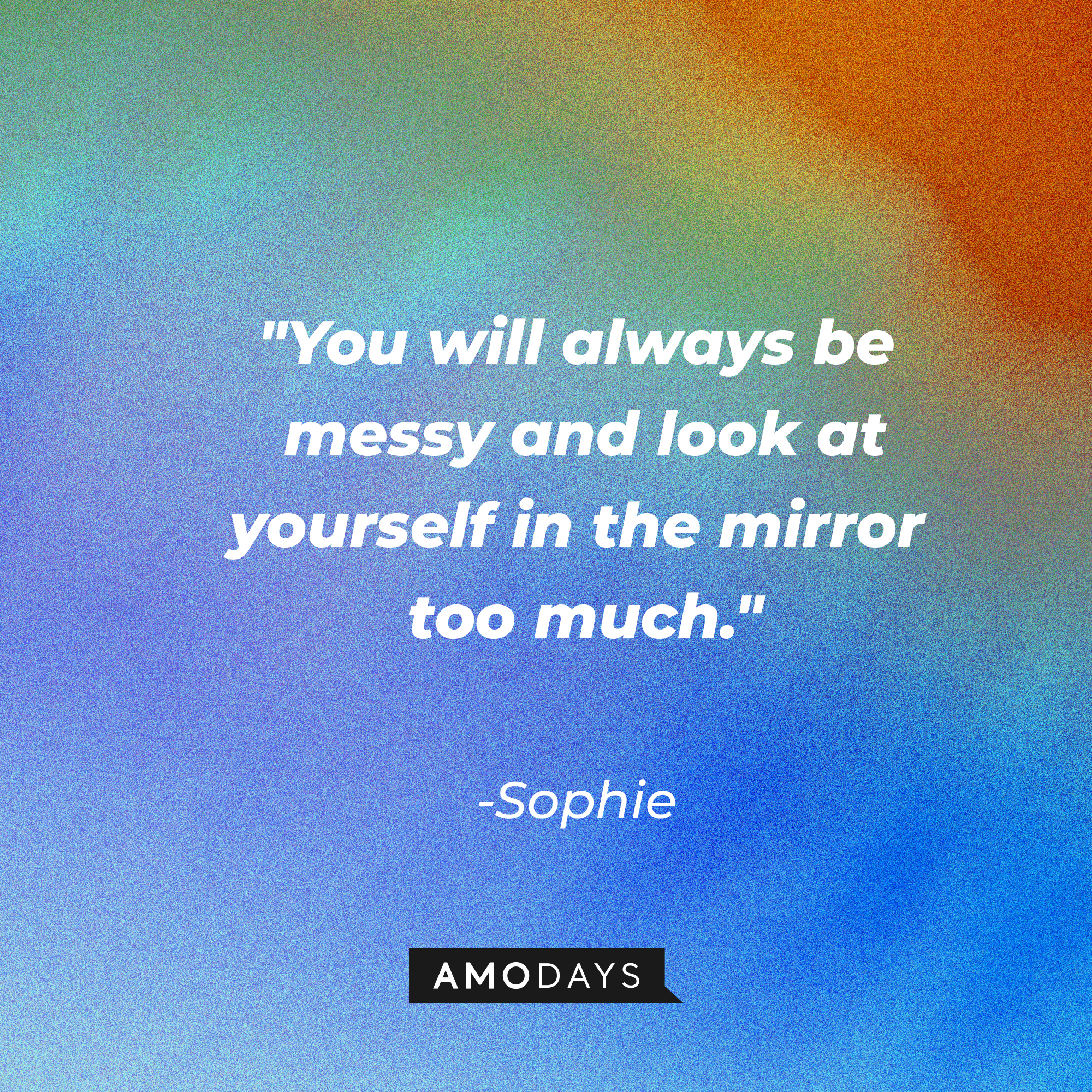 Sophie's quote: "You will always be messy and look at yourself in the mirror too much." | Source: AmoDays