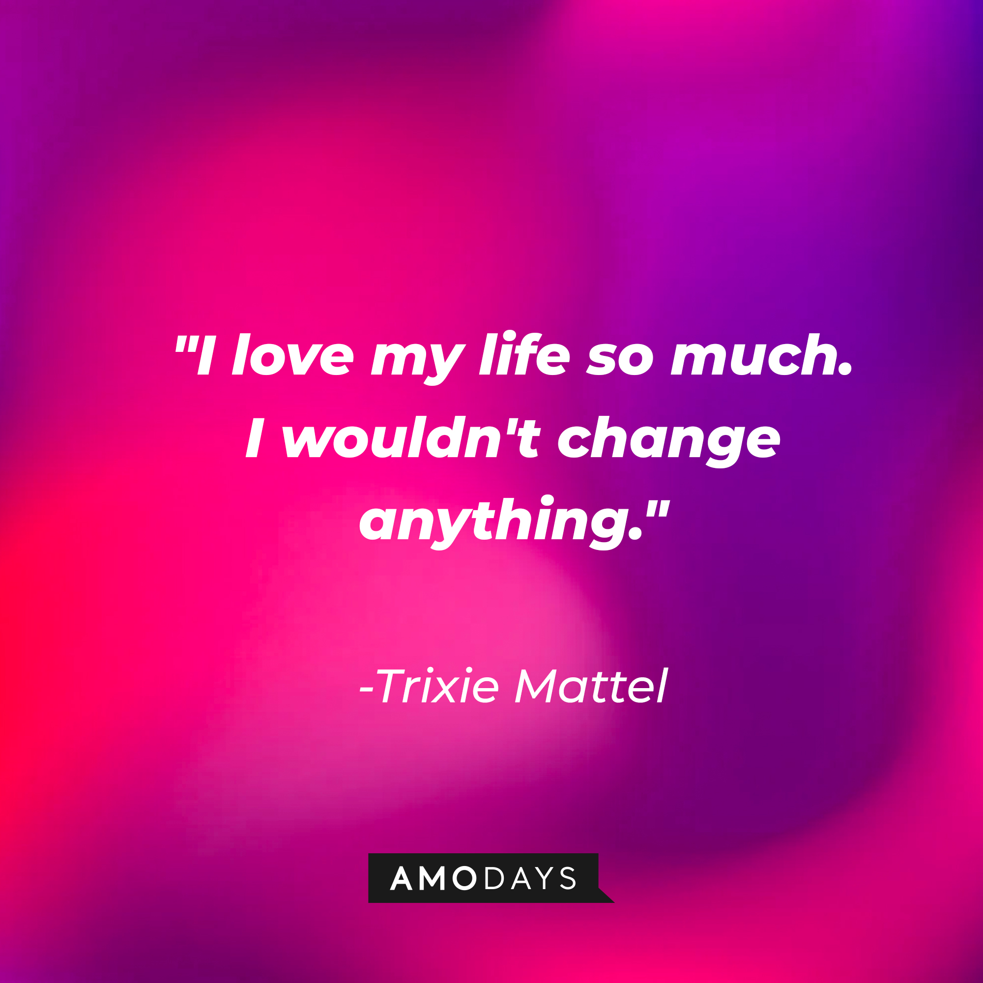 Trixie Mattel's quote: "I love my life so much. I wouldn't change anything." | Source: AmoDays