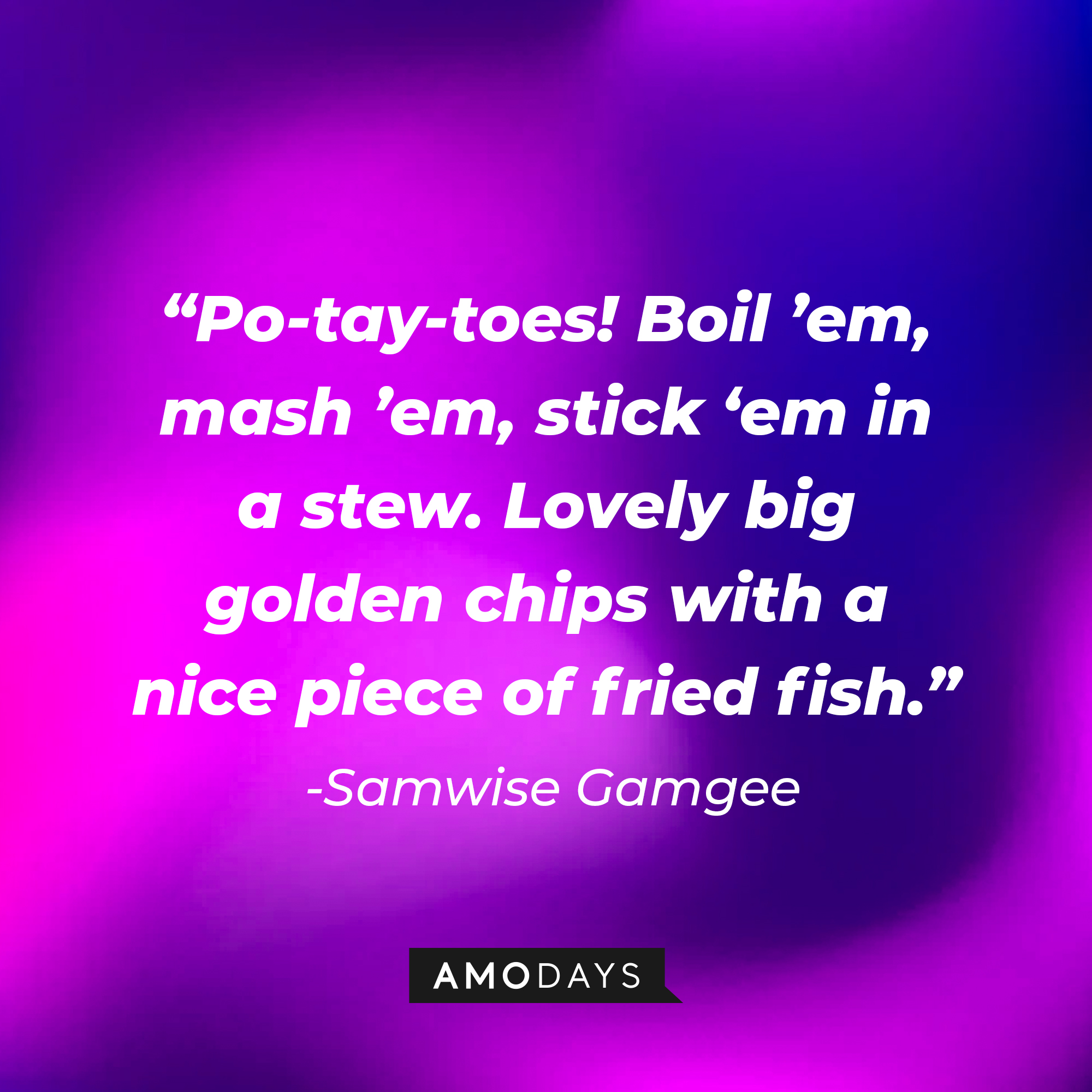 Samwise Gamgee's quote: “Po-tay-toes! Boil ’em, mash ’em, stick ‘em in a stew. Lovely big golden chips with a nice piece of fried fish.” | Source: Amodays