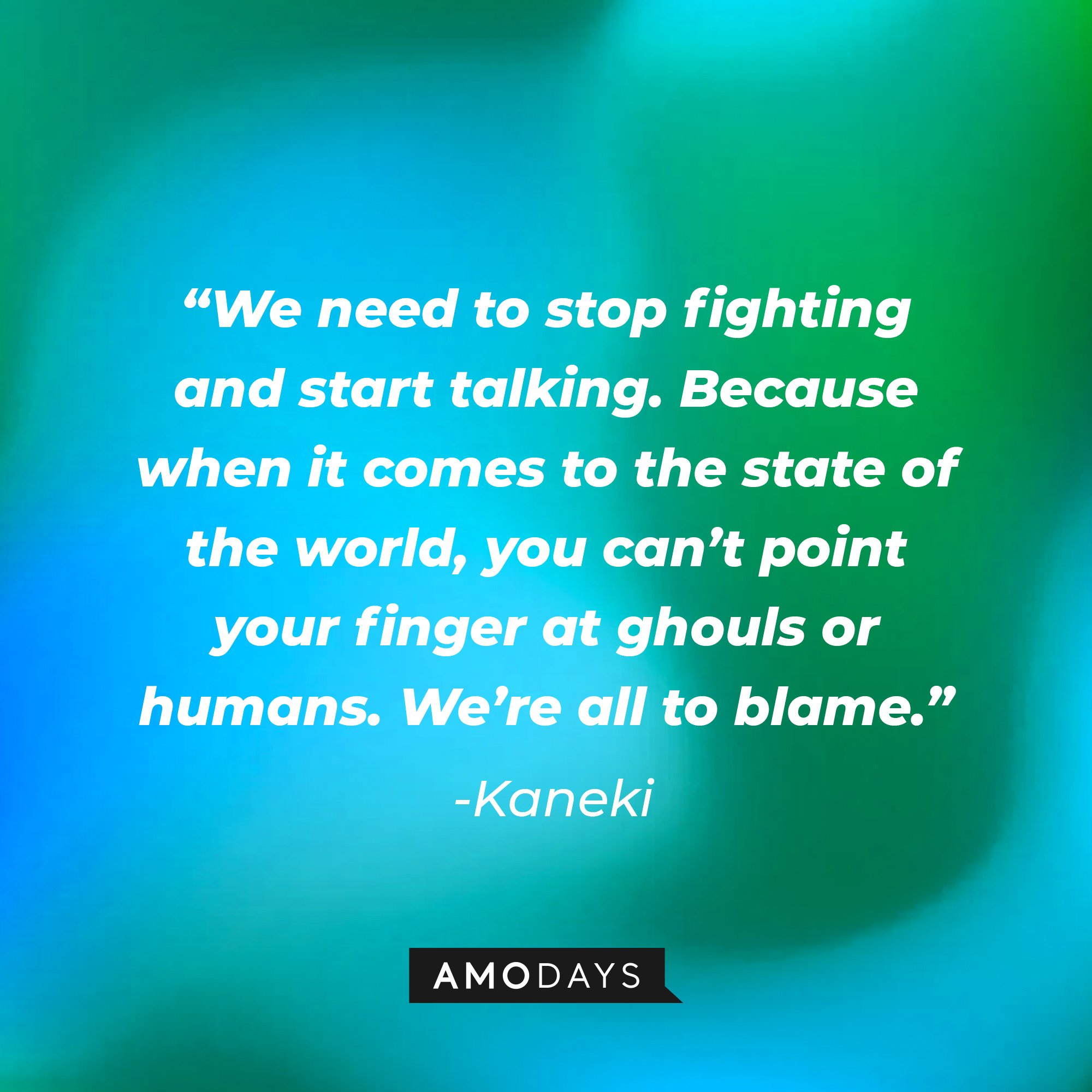 Kaneki's quote: “We need to stop fighting and start talking. Because when it comes to the state of the world, you can’t point your finger at ghouls or humans. We’re all to blame.” | Image: AmoDays