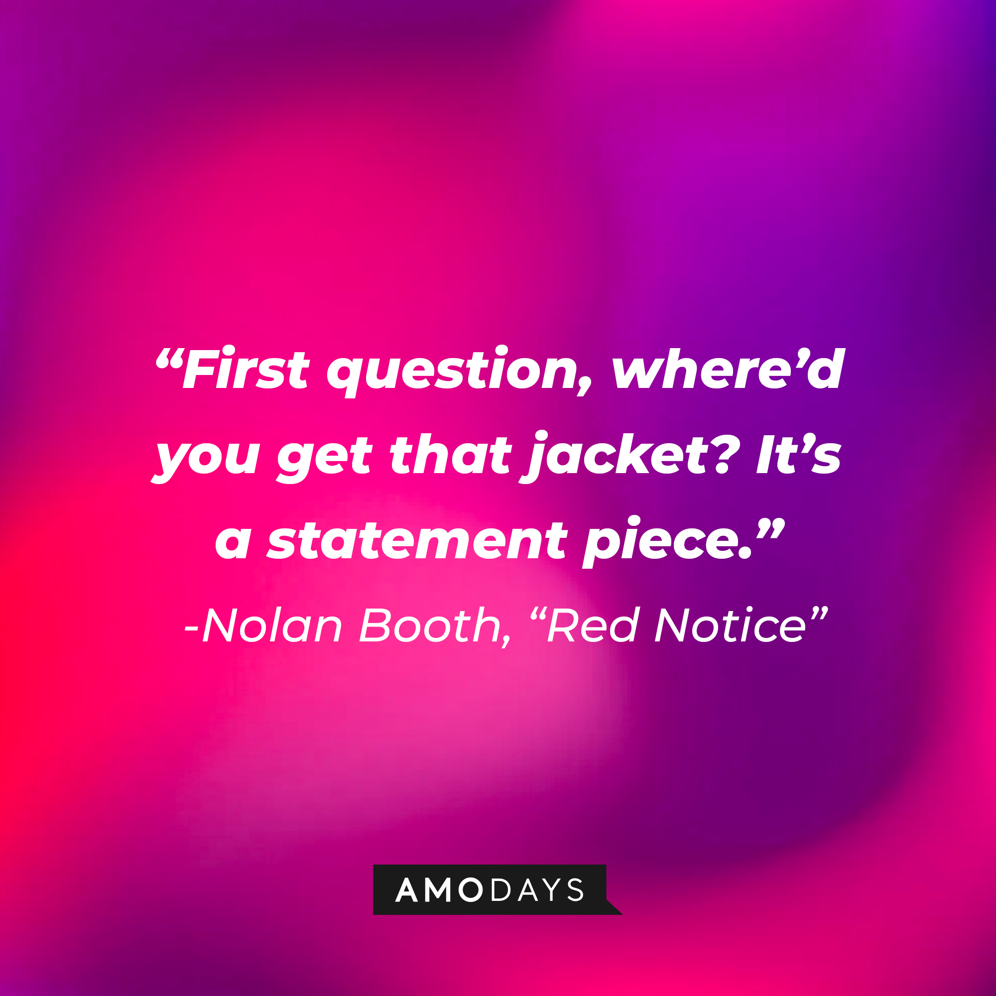 Nolan Booth's quote from "Red Notice:" “First question, where’d you get that jacket? It’s a statement piece.” | Source: AmoDays