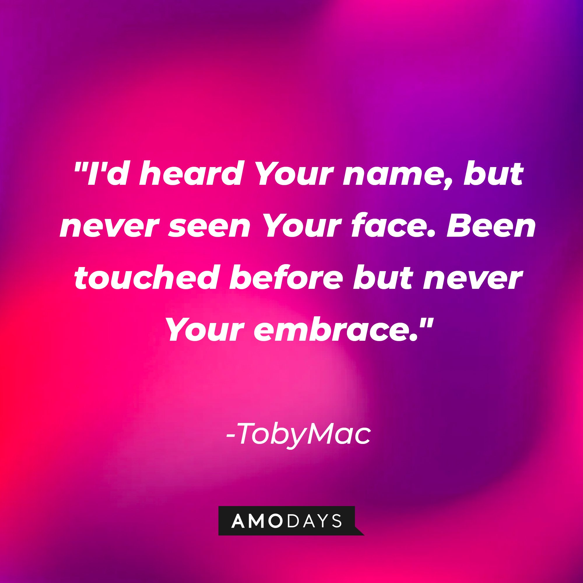 TobyMac's quote: "I'd heard Your name, but never seen Your face. Been touched before but never Your embrace." | Image: AmoDays