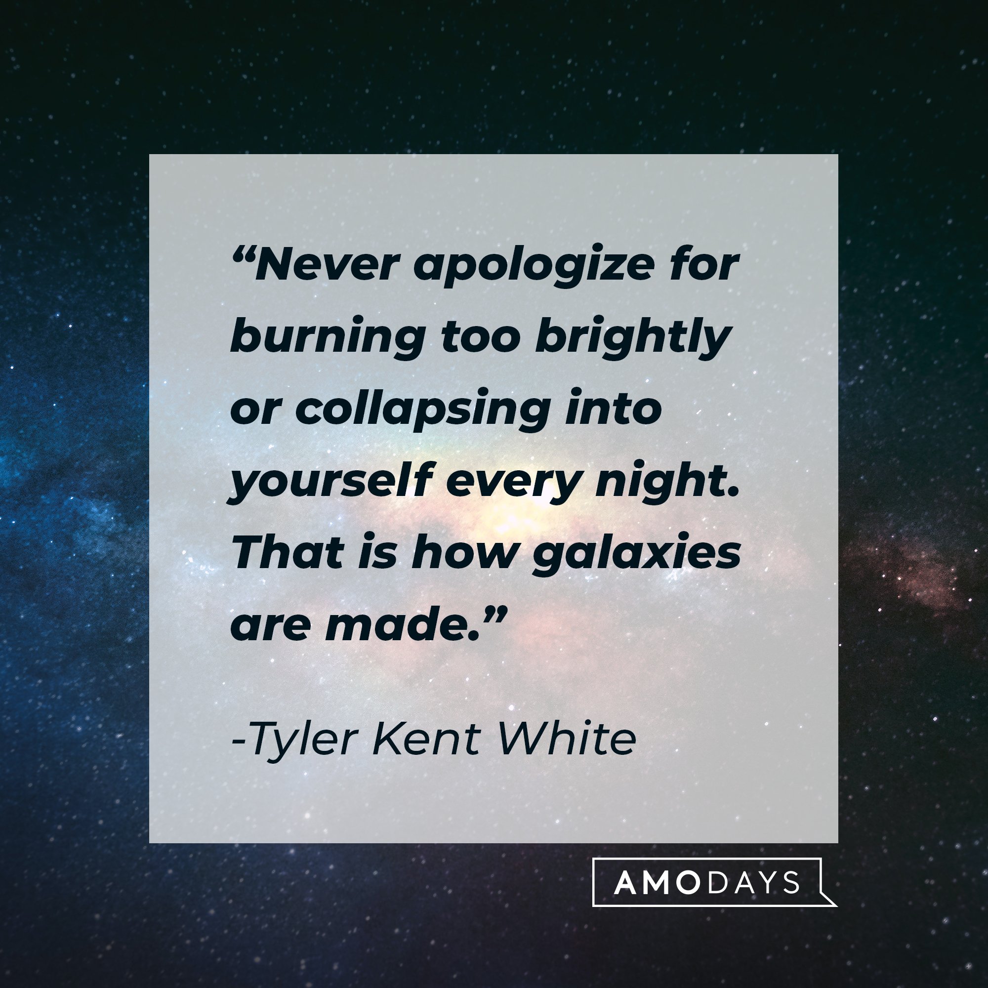 Tyler Kent White’s quote: "Never apologize for burning too brightly or collapsing into yourself every night. That is how galaxies are made." | Image: AmoDays