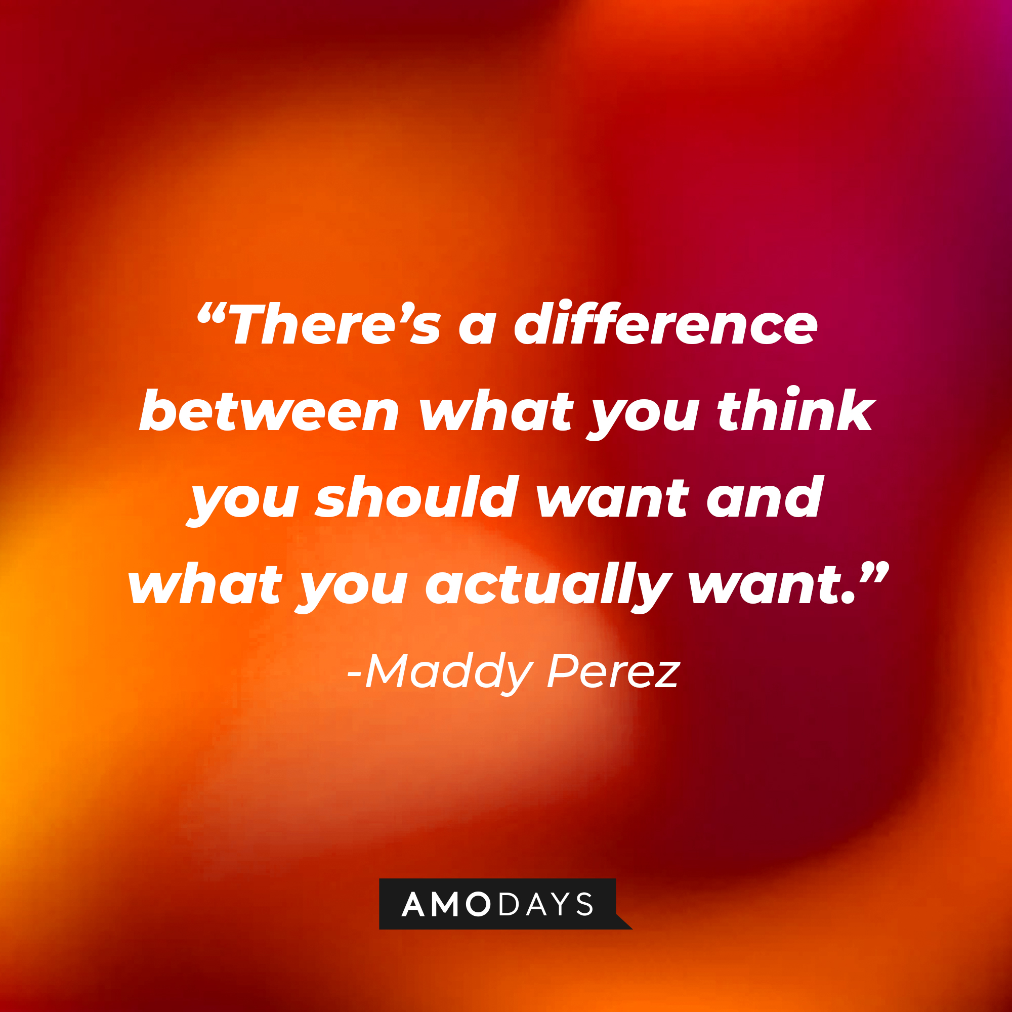 Maddy Perez’ quote: “There’s a difference between what you think you should want and what you actually want.” | Source: AmoDays