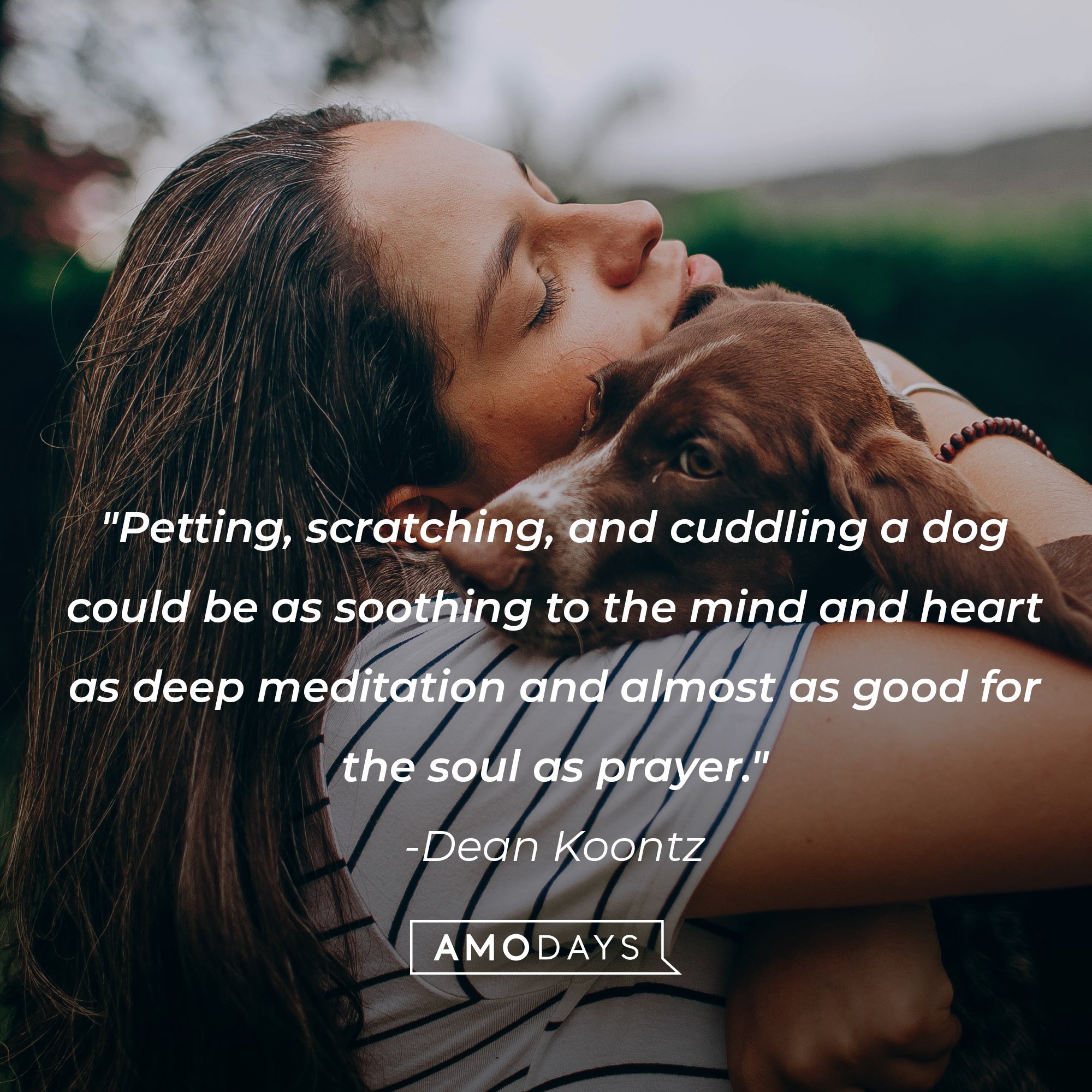 Dean Koontz's quote: "Petting, scratching, and cuddling a dog could be as soothing to the mind and heart as deep meditation and almost as good for the soul as prayer." | Image: AmoDays