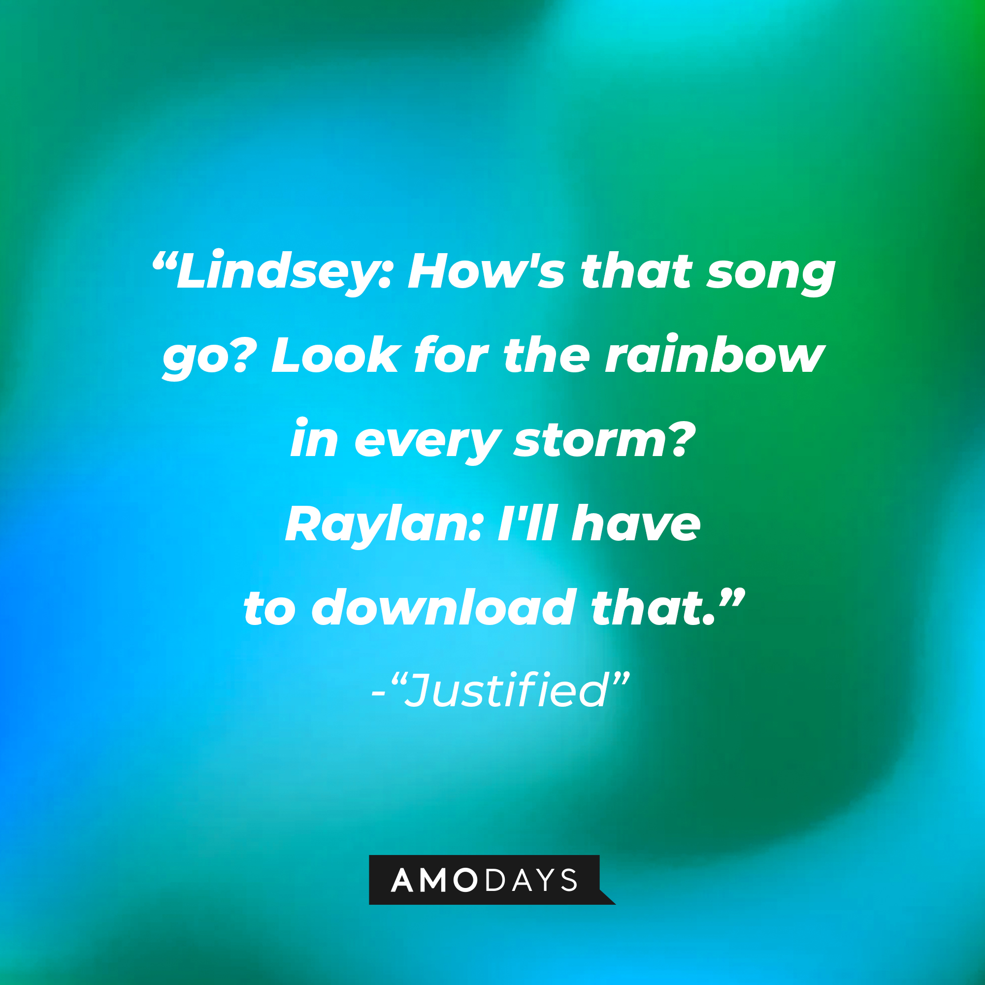 Quote from “Justified”: “Lindsey: How's that song go? Look for the rainbow in every storm? Raylan: I'll have to download that.” | Source: AmoDays
