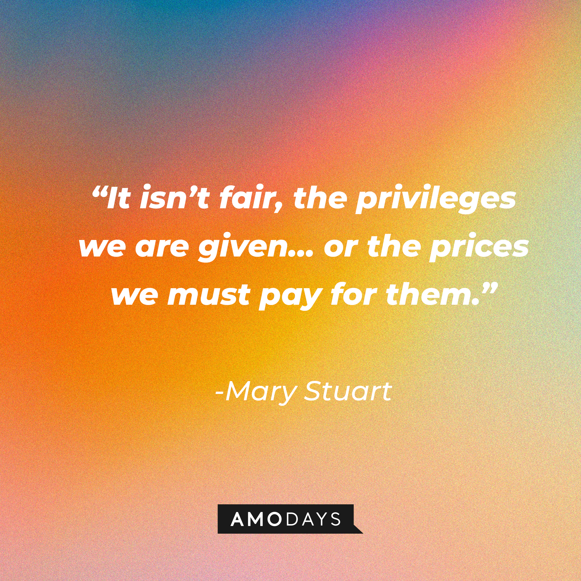 Mary Stuart's quote in "Reign:" “It isn’t fair, the privileges we are given… or the prices we must pay for them.” | Source: Amodays