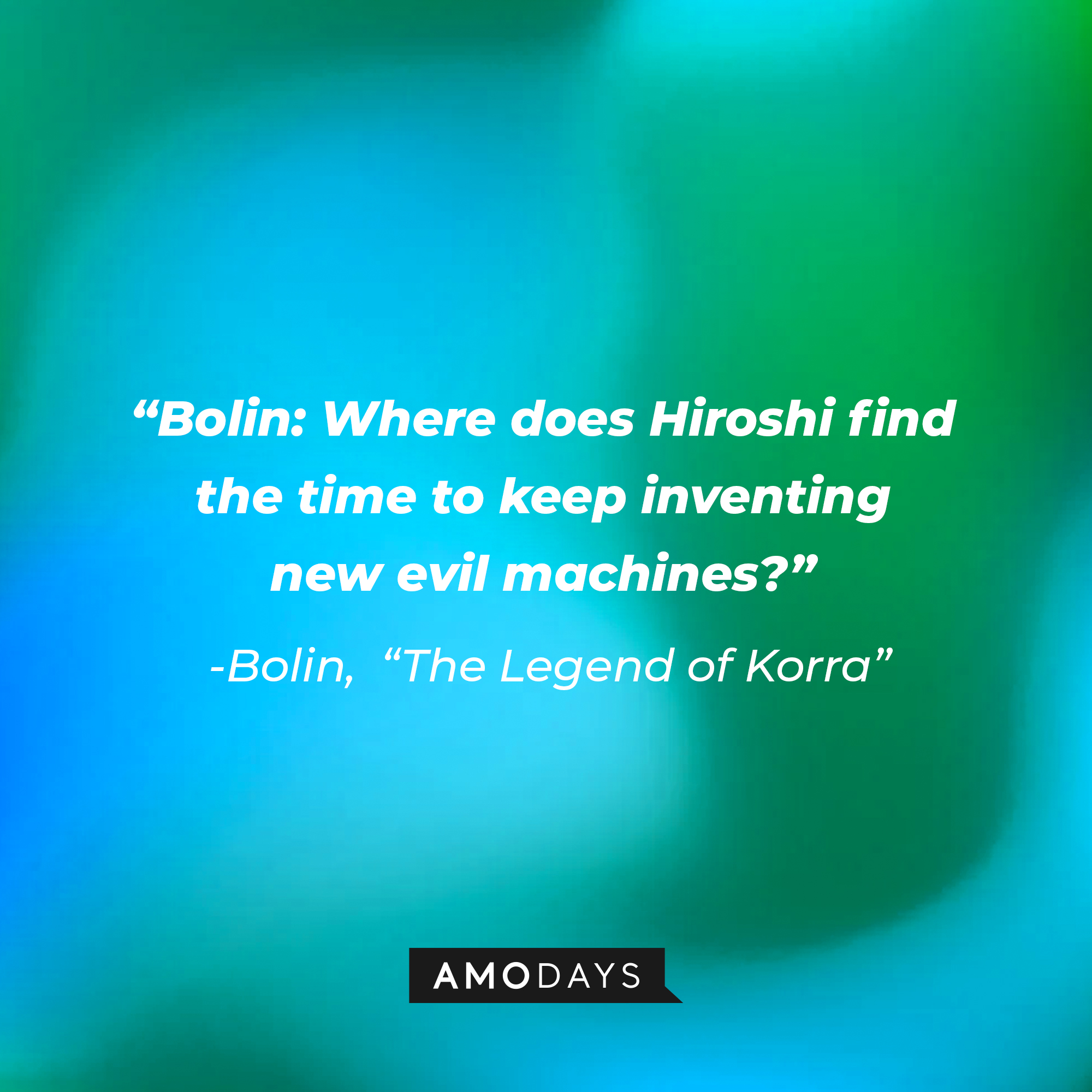 Bolin’s quote in “Avatar: The Legend of Korra:” “Where does Hiroshi find the time to keep inventing new evil machines?" | Source: Amodays