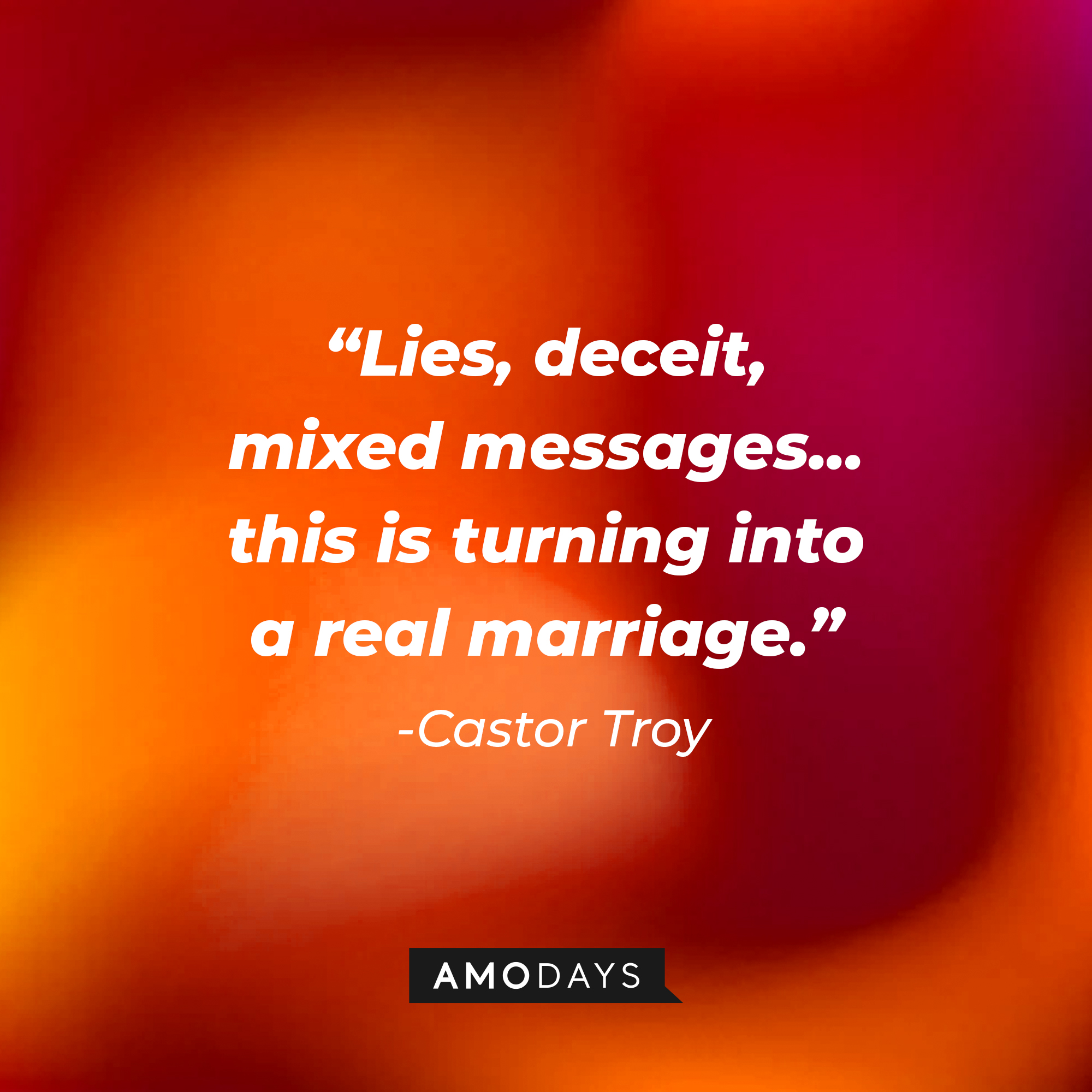 Castor Troy's quote: “Lies, deceit, mixed messages... this is turning into a real marriage.” : Source: Amodays