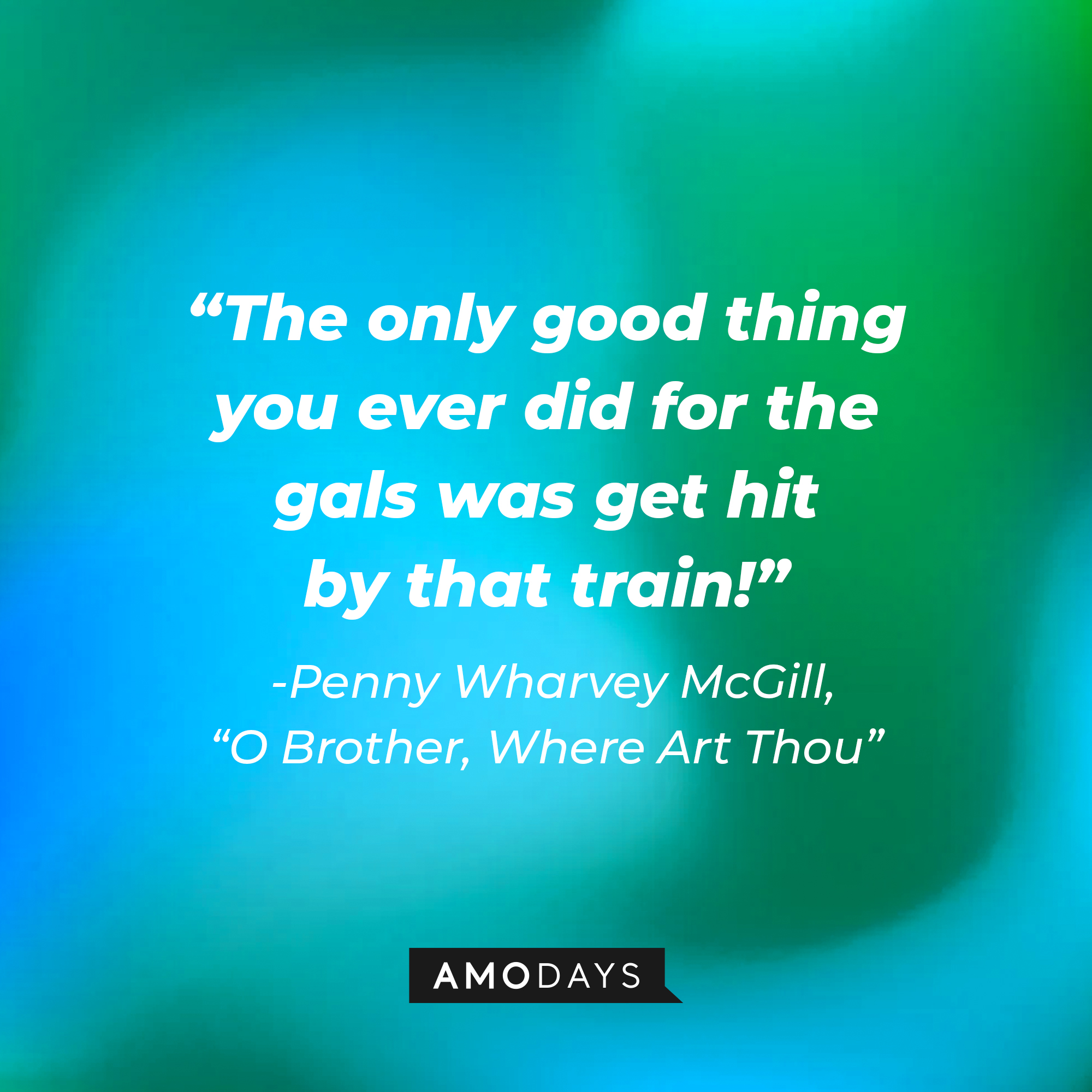 Penny Wharvey McGill's quote in "O Brother, Where Art Thou:" "The only good thing you ever did for the gals was get hit by that train!" | Source: AmoDays