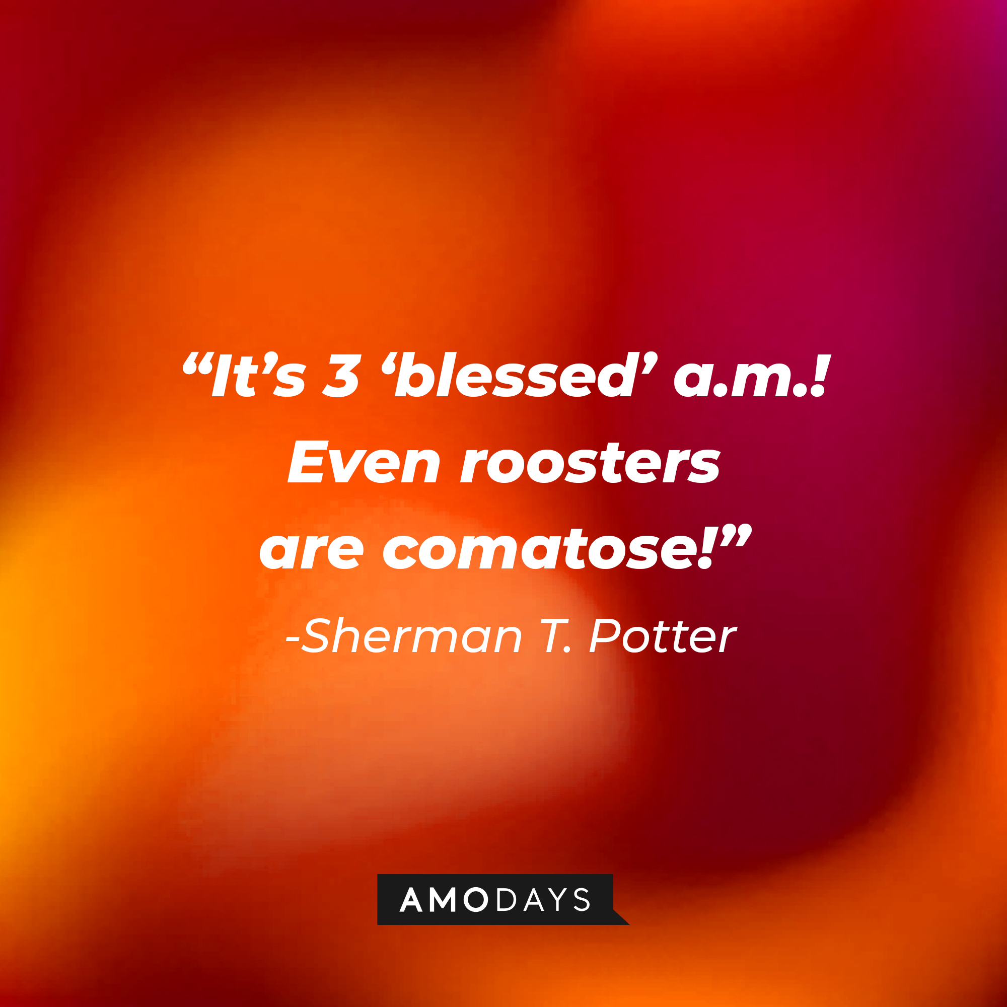 Sherman T. Potter’s quote: “It’s 3 ‘blessed’ a.m.! Even roosters are comatose!” | Source: AmoDays