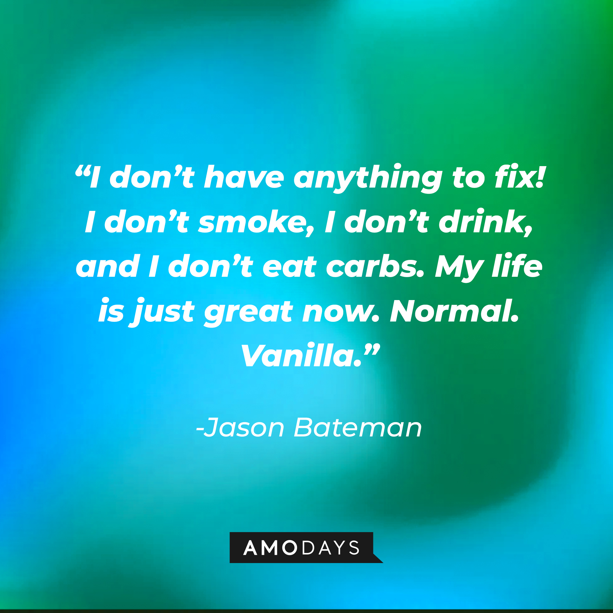 Jason Bateman's quote: “I don’t have anything to fix! I don’t smoke, I don’t drink, and I don’t eat carbs. My life is just great now. Normal. Vanilla.” | Source: Amodays