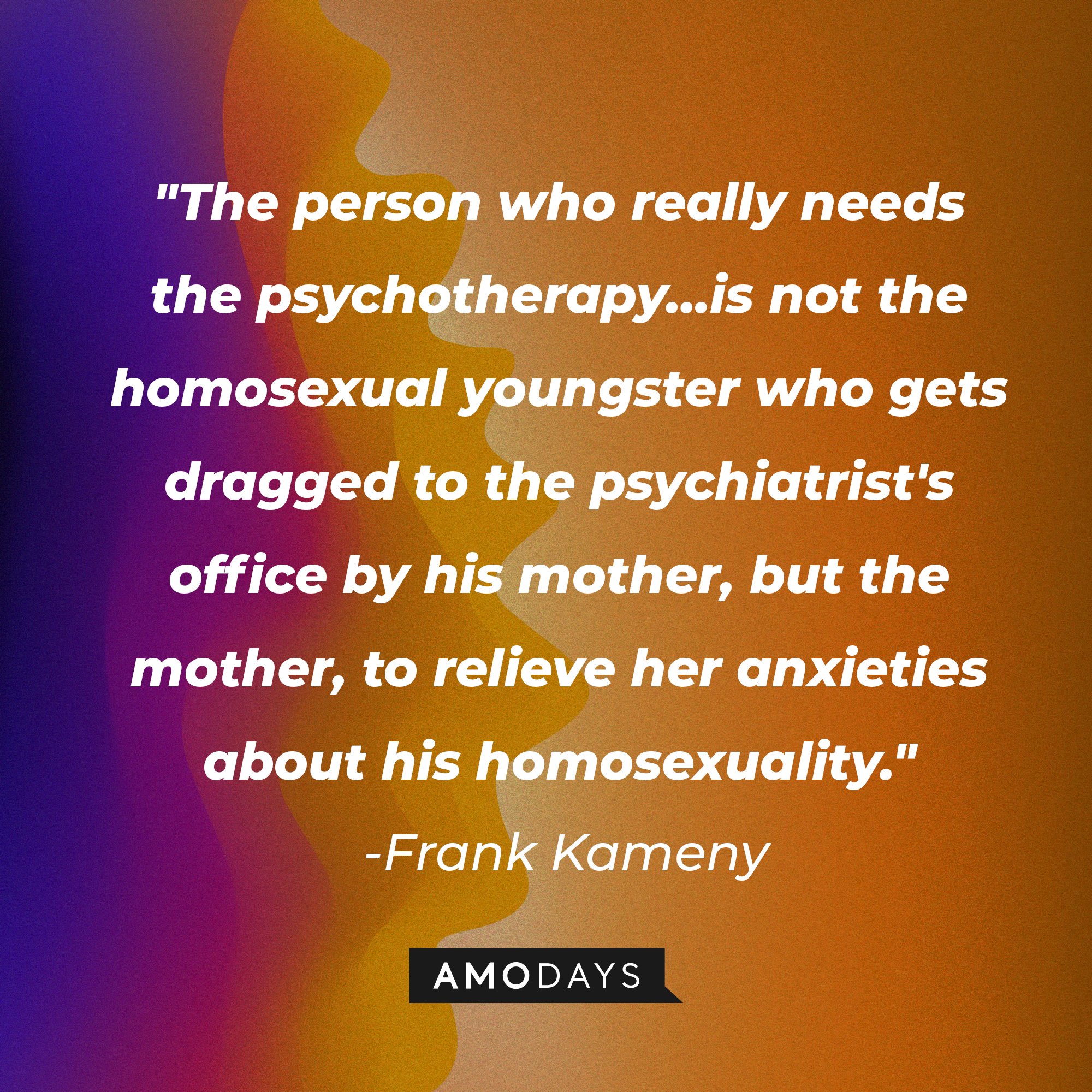 Frank Kameny's quote: "The person who really needs the psychotherapy…is not the homosexual youngster who gets dragged to the psychiatrist's office by his mother, but the mother, to relieve her anxieties about his homosexuality." | Image: AmoDays